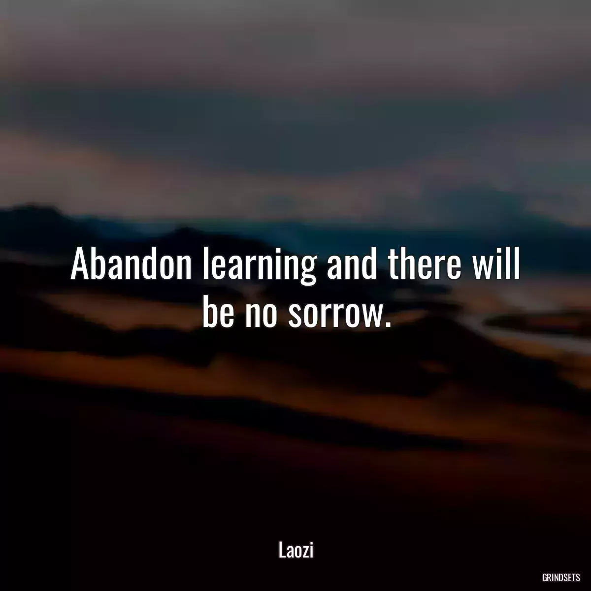 Abandon learning and there will be no sorrow.