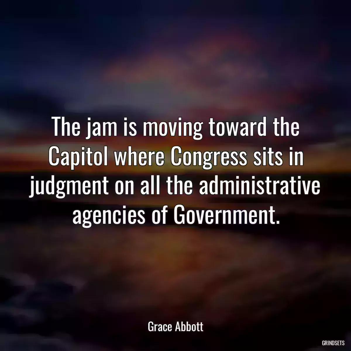 The jam is moving toward the Capitol where Congress sits in judgment on all the administrative agencies of Government.