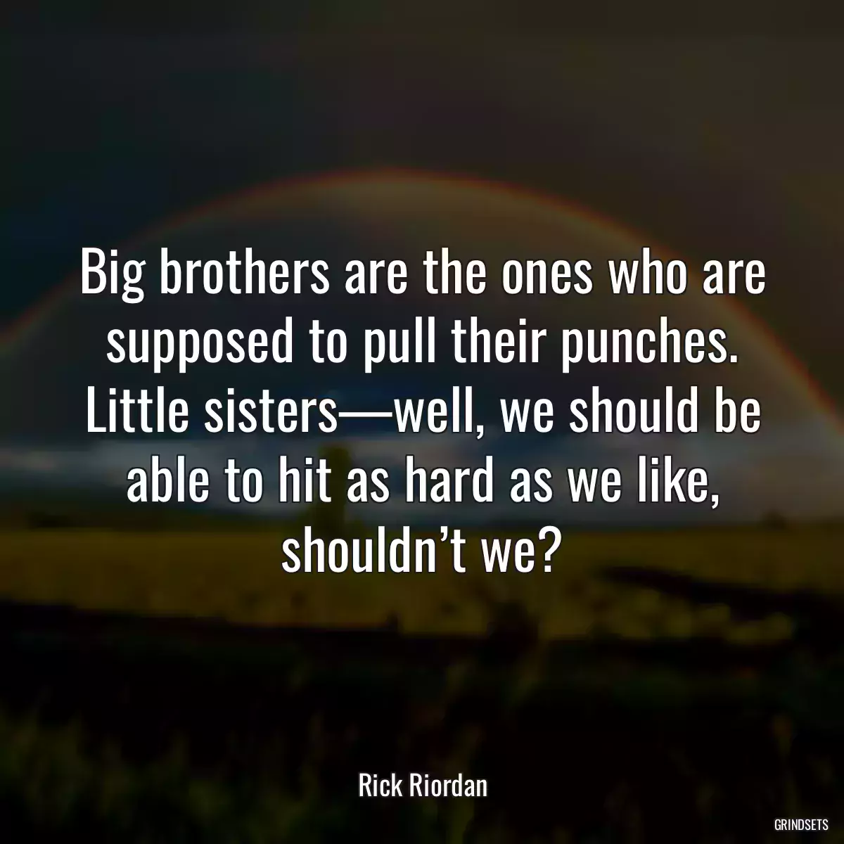 Big brothers are the ones who are supposed to pull their punches. Little sisters—well, we should be able to hit as hard as we like, shouldn’t we?