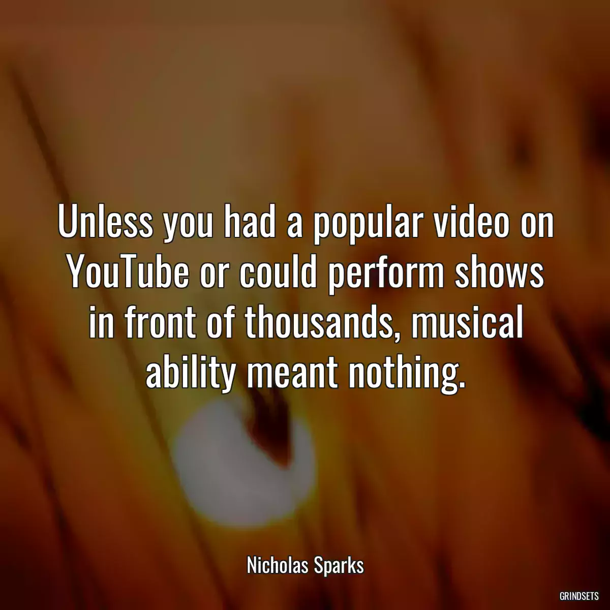 Unless you had a popular video on YouTube or could perform shows in front of thousands, musical ability meant nothing.