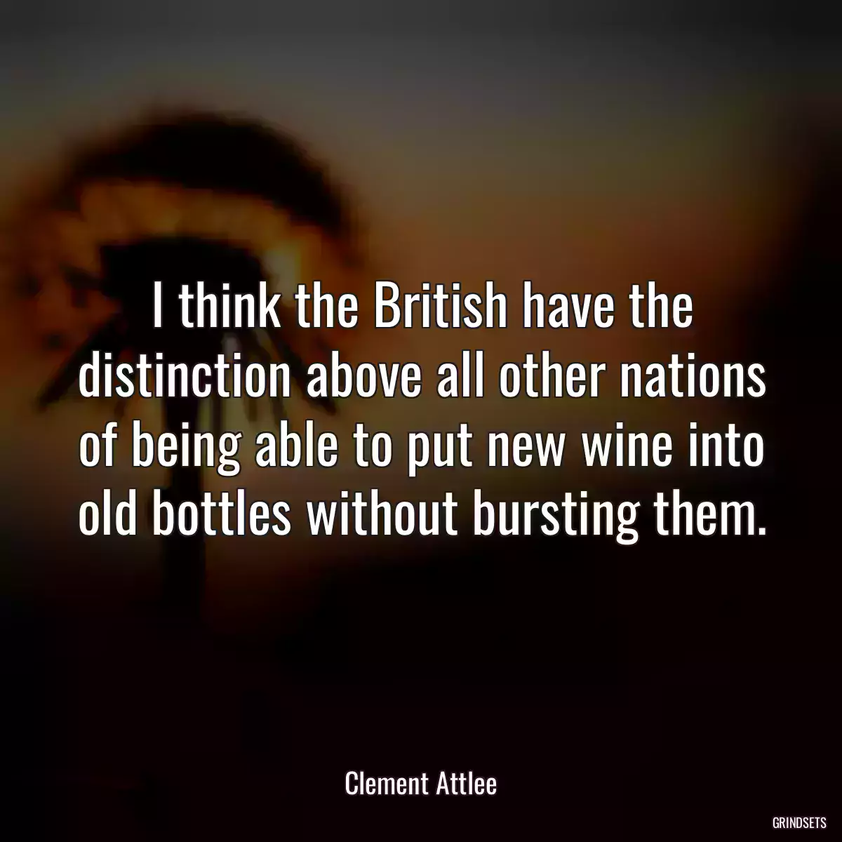 I think the British have the distinction above all other nations of being able to put new wine into old bottles without bursting them.