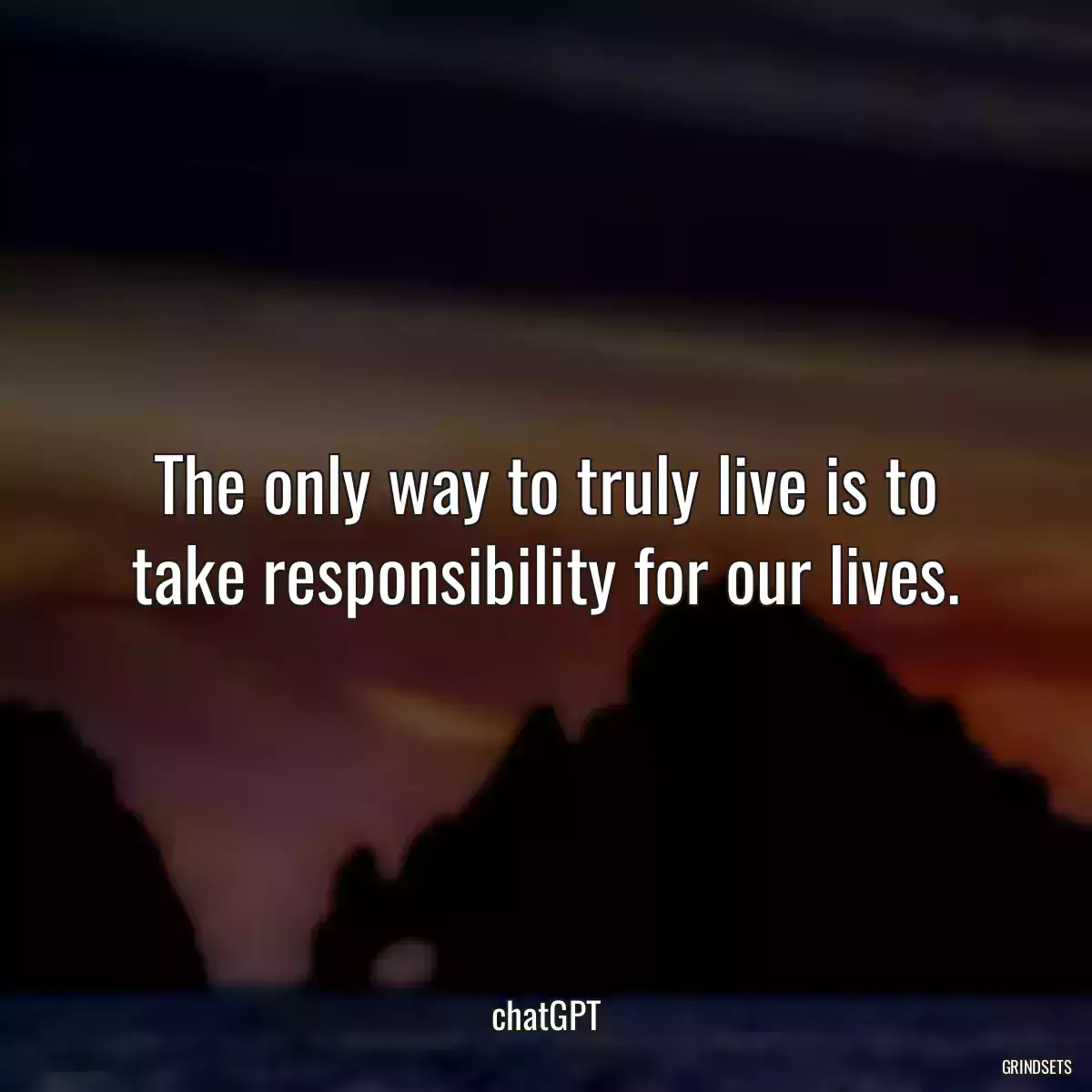 The only way to truly live is to take responsibility for our lives.