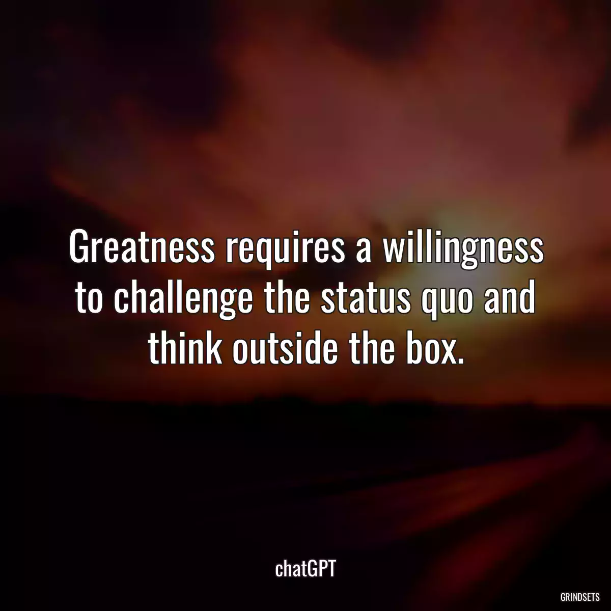 Greatness requires a willingness to challenge the status quo and think outside the box.