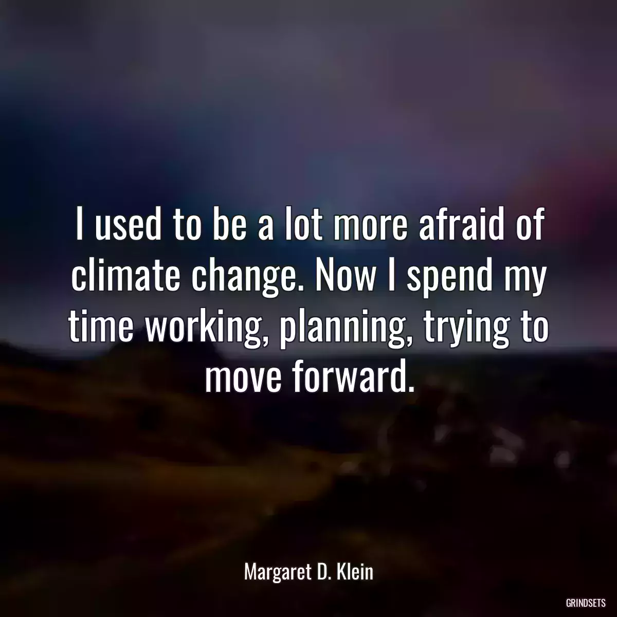 I used to be a lot more afraid of climate change. Now I spend my time working, planning, trying to move forward.