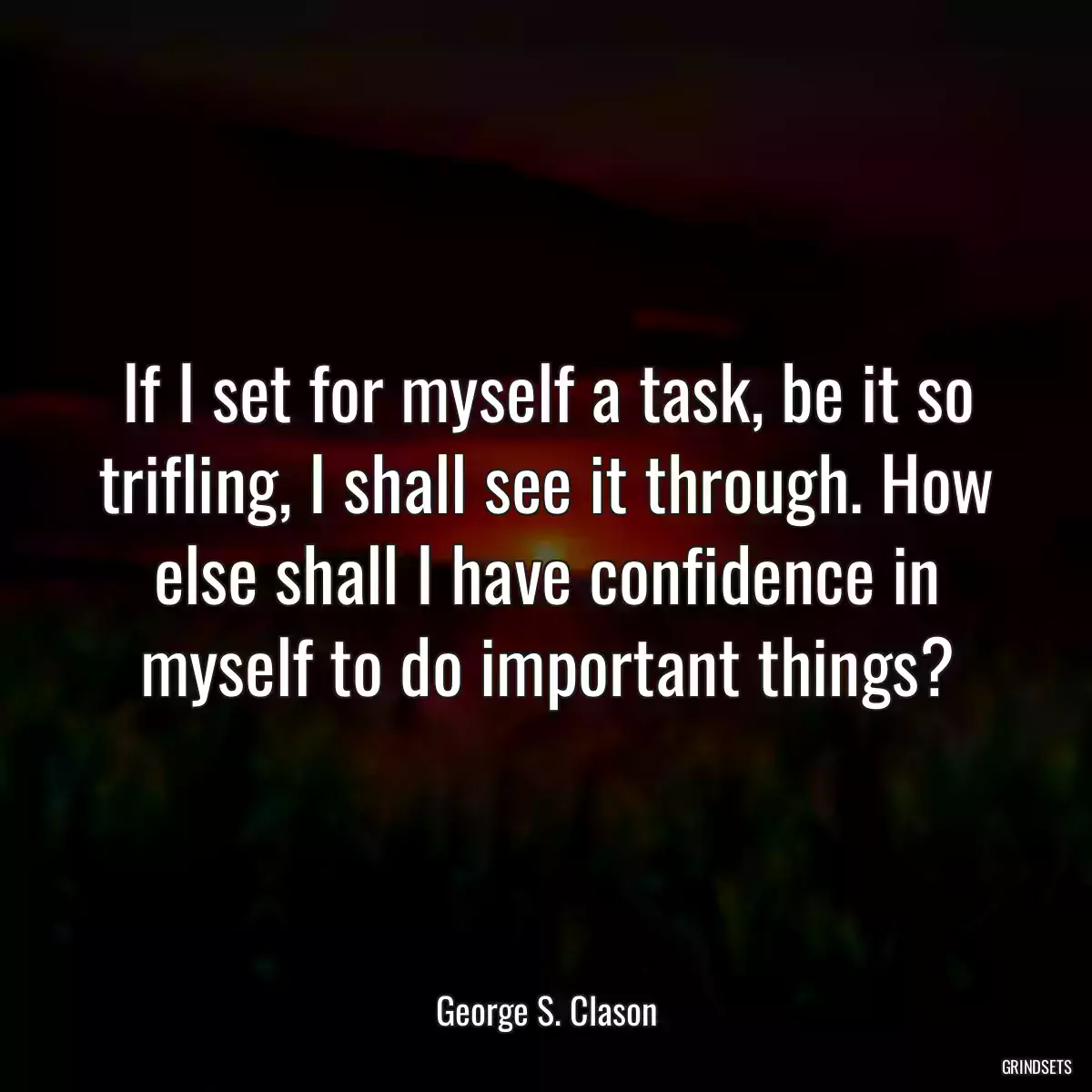 If I set for myself a task, be it so trifling, I shall see it through. How else shall I have confidence in myself to do important things?