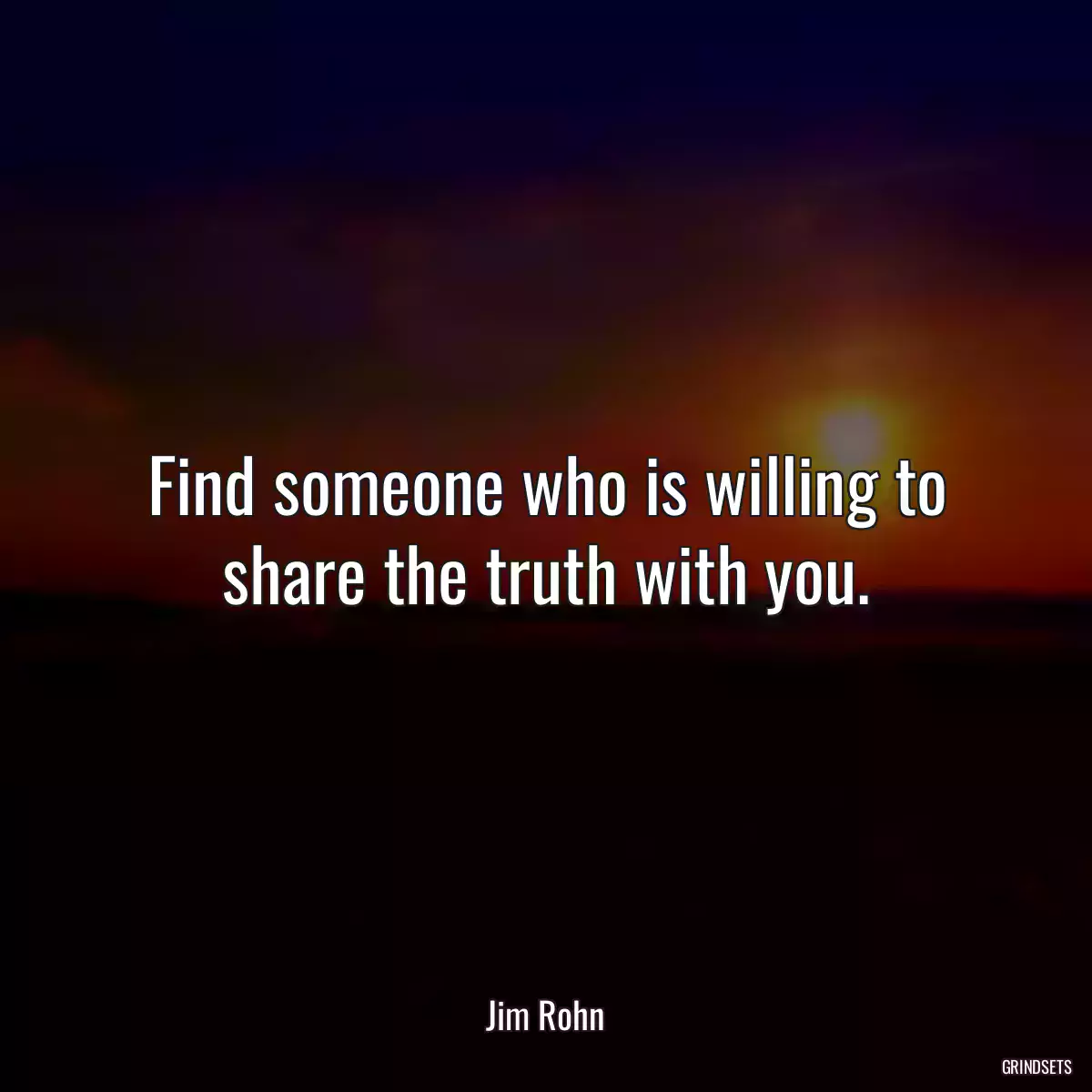 Find someone who is willing to share the truth with you.