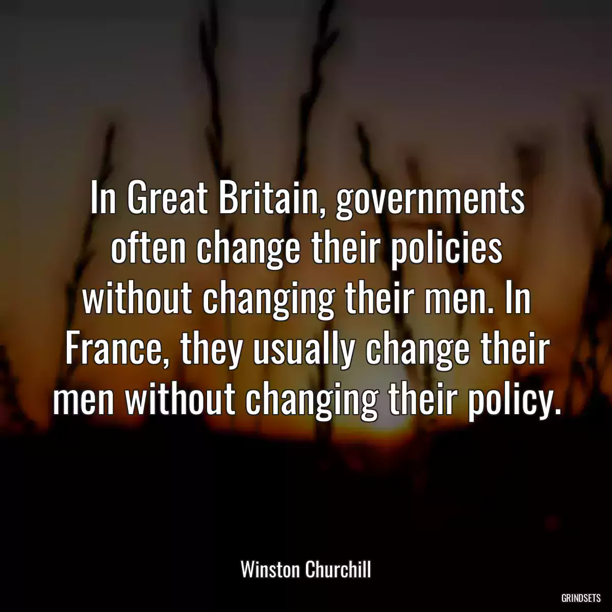 In Great Britain, governments often change their policies without changing their men. In France, they usually change their men without changing their policy.