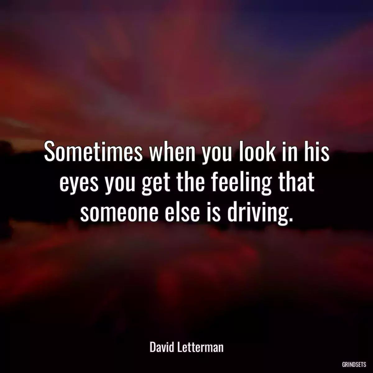 Sometimes when you look in his eyes you get the feeling that someone else is driving.