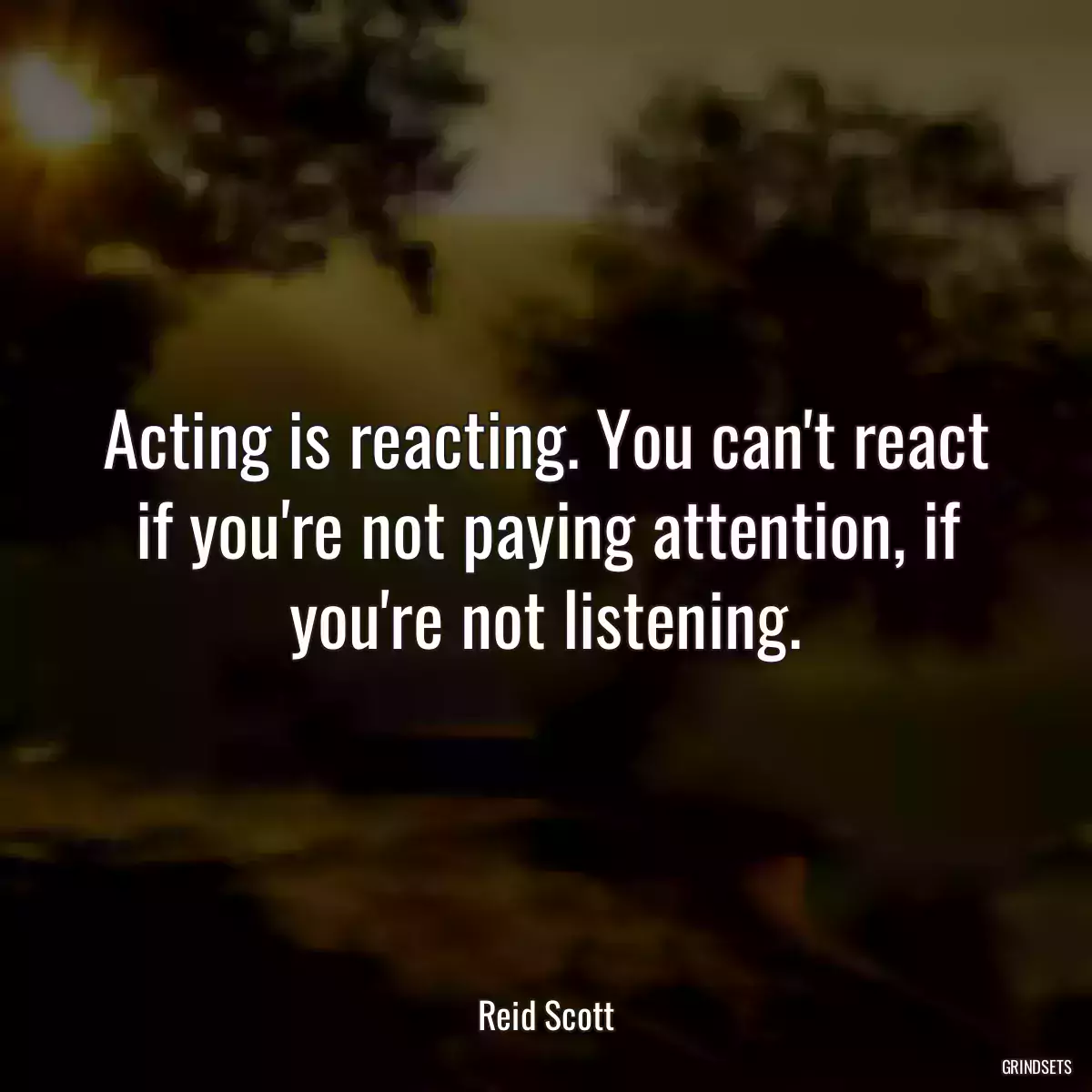 Acting is reacting. You can\'t react if you\'re not paying attention, if you\'re not listening.