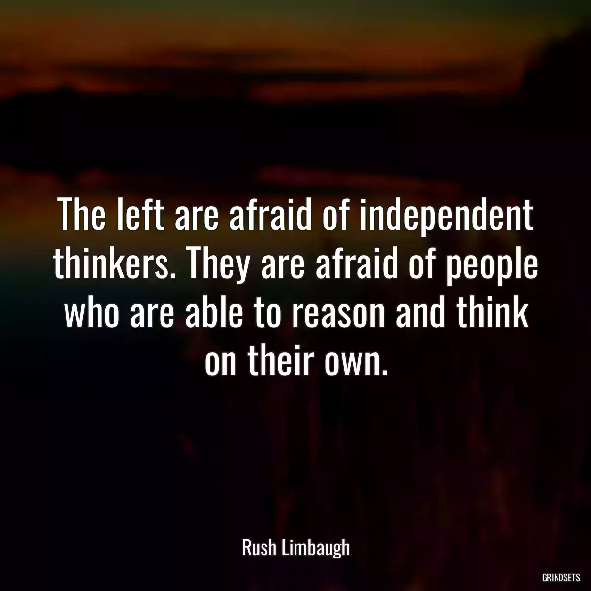 The left are afraid of independent thinkers. They are afraid of people who are able to reason and think on their own.