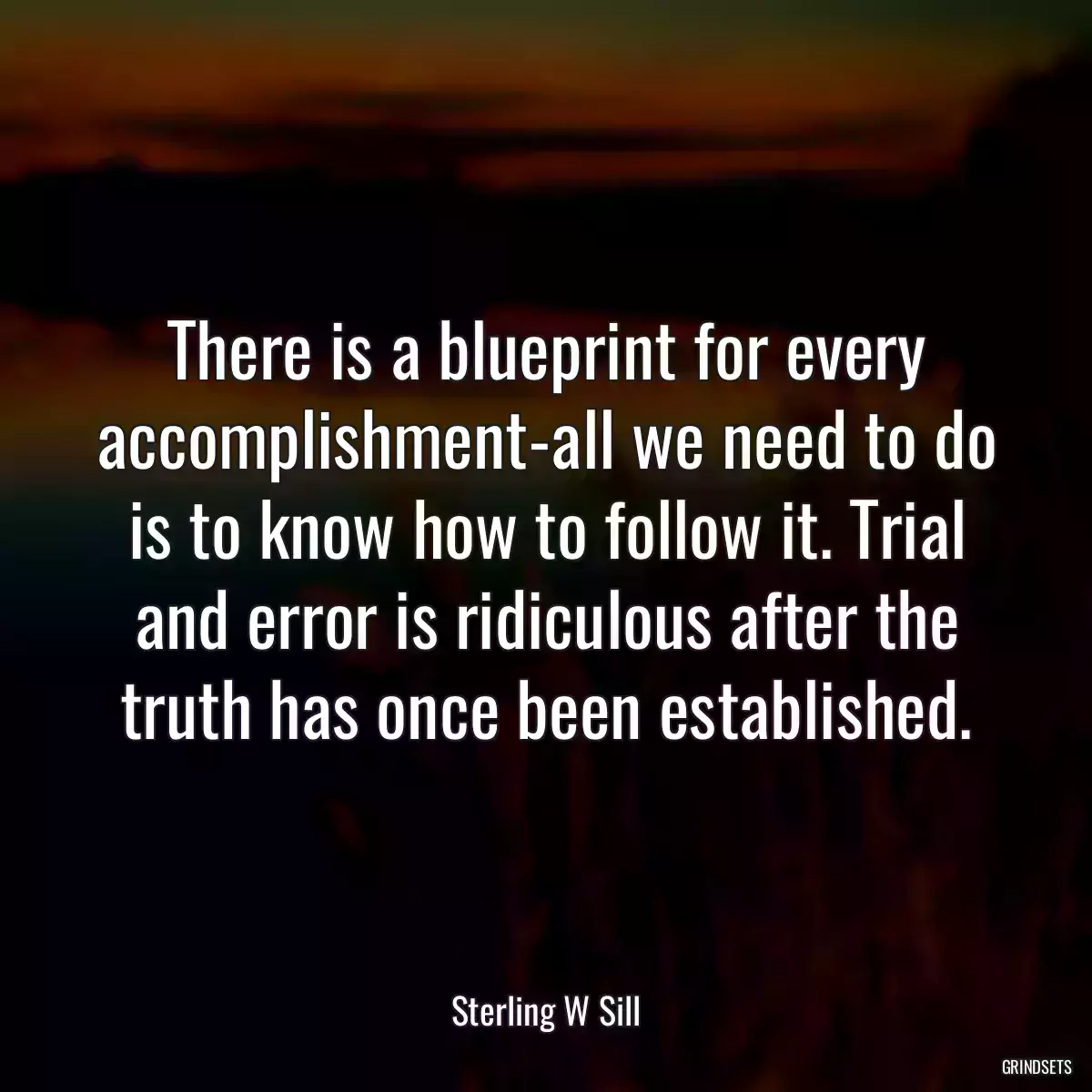 There is a blueprint for every accomplishment-all we need to do is to know how to follow it. Trial and error is ridiculous after the truth has once been established.