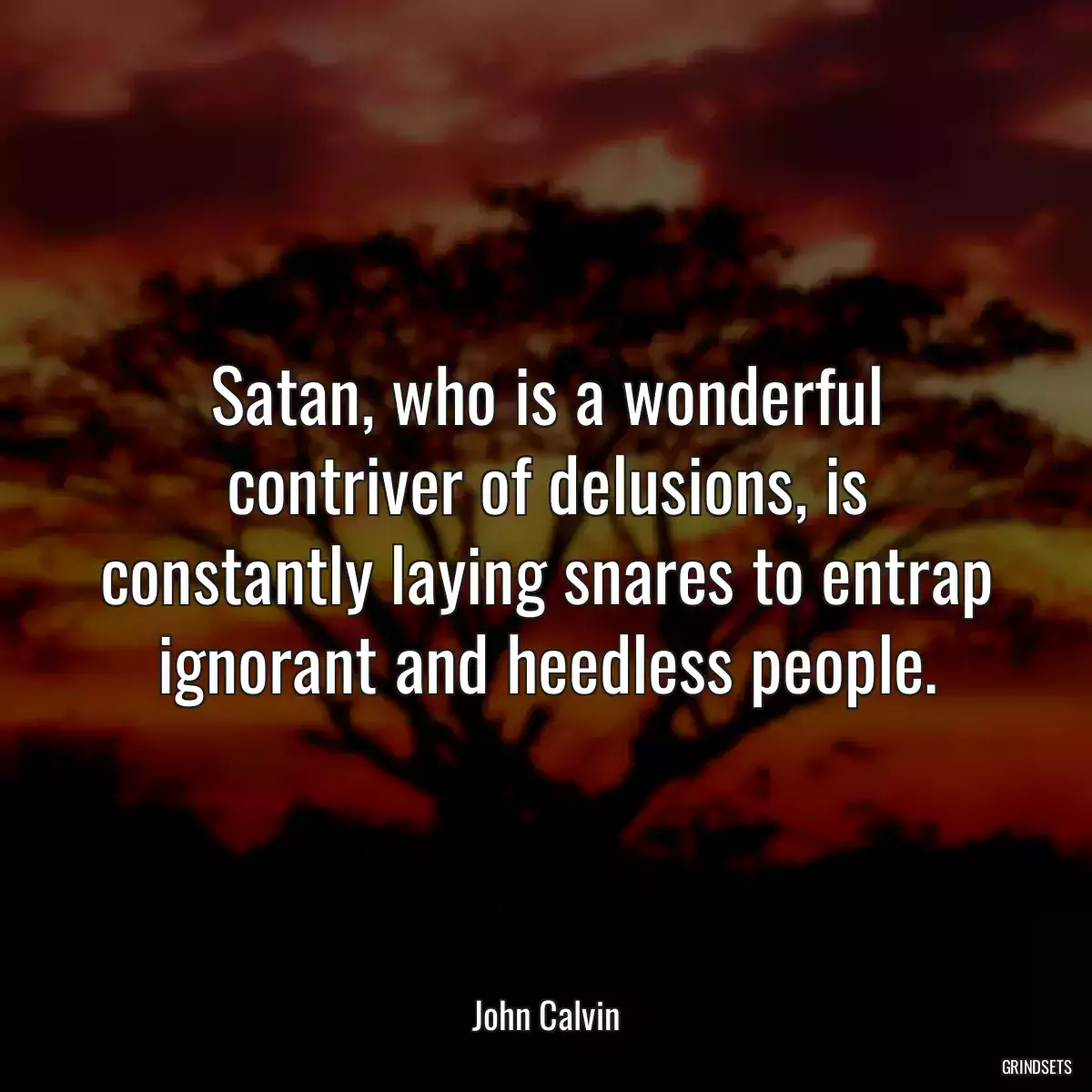 Satan, who is a wonderful contriver of delusions, is constantly laying snares to entrap ignorant and heedless people.