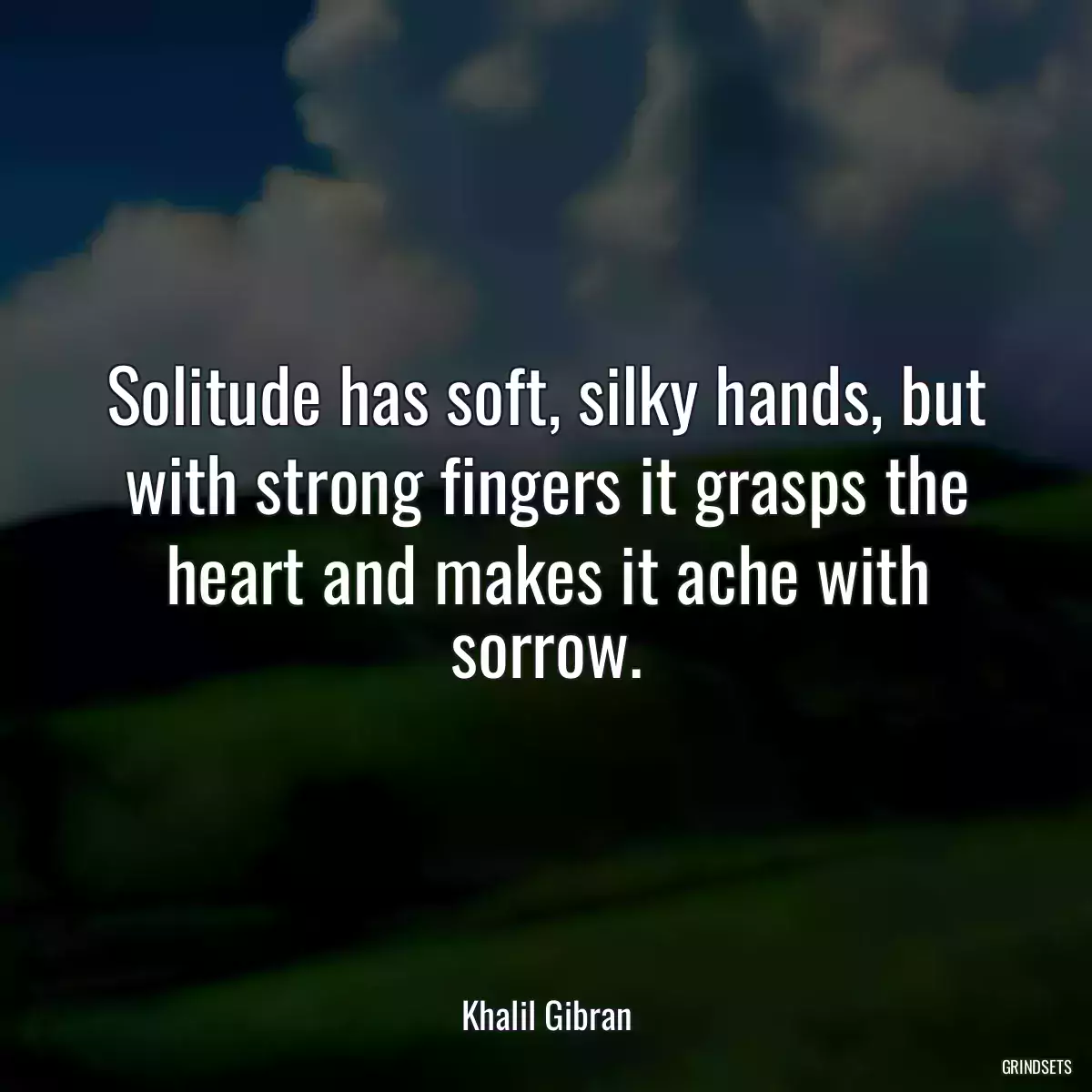 Solitude has soft, silky hands, but with strong fingers it grasps the heart and makes it ache with sorrow.