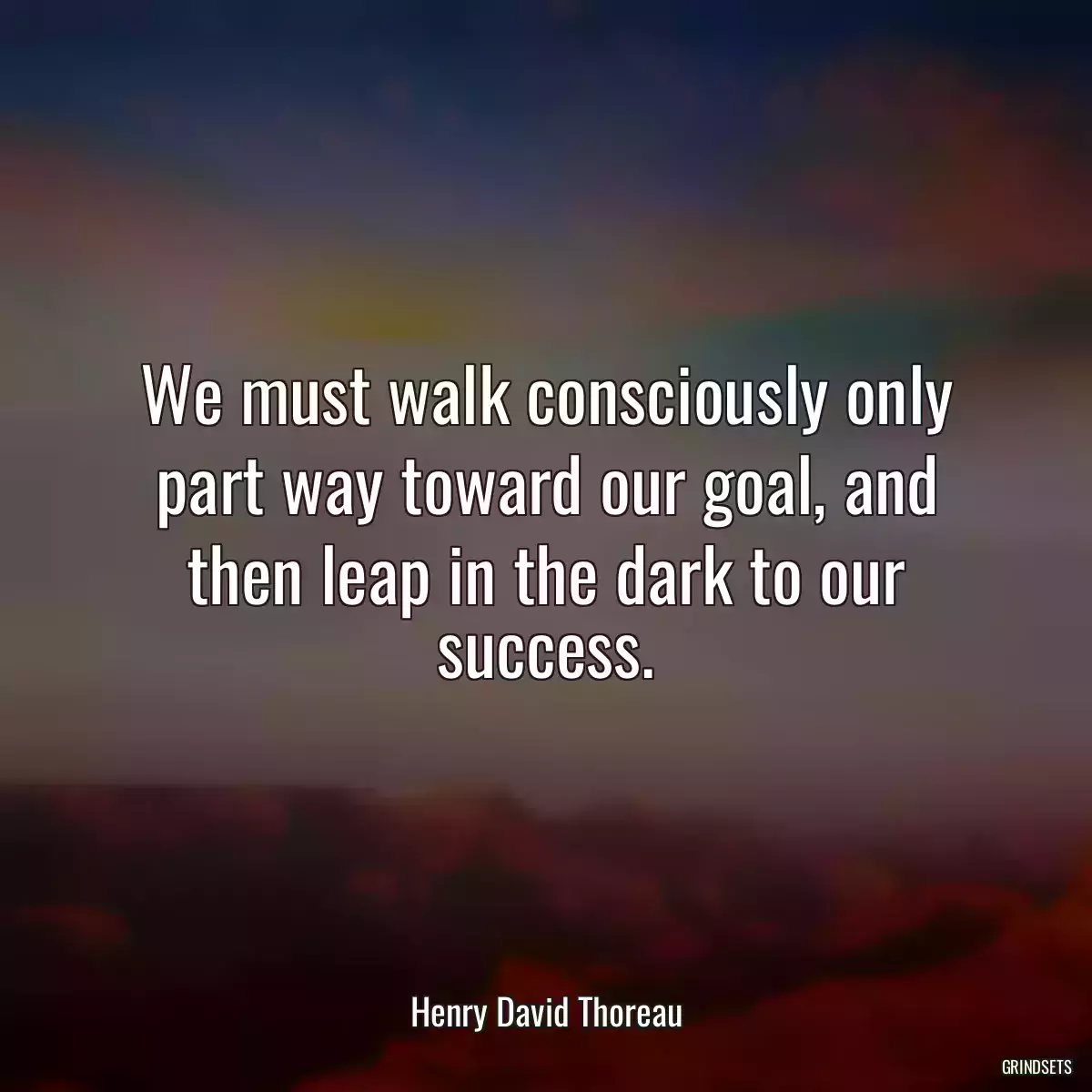 We must walk consciously only part way toward our goal, and then leap in the dark to our success.