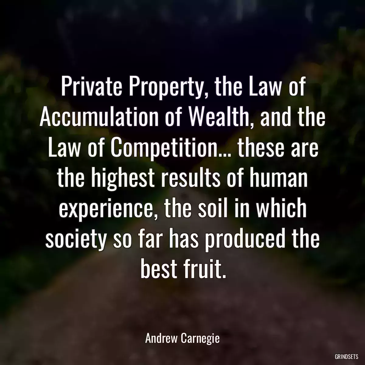 Private Property, the Law of Accumulation of Wealth, and the Law of Competition... these are the highest results of human experience, the soil in which society so far has produced the best fruit.