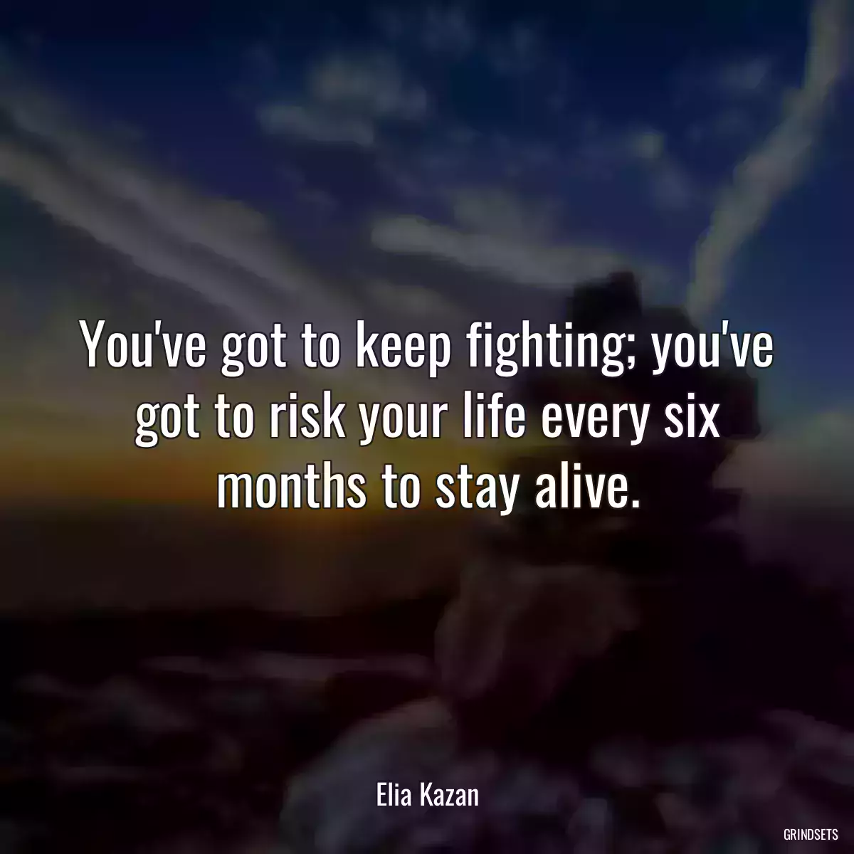 You\'ve got to keep fighting; you\'ve got to risk your life every six months to stay alive.