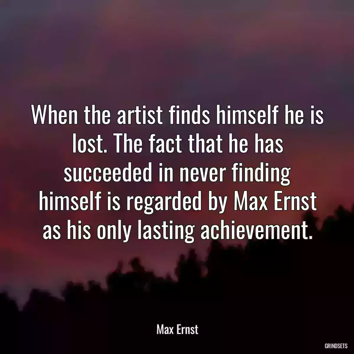 When the artist finds himself he is lost. The fact that he has succeeded in never finding himself is regarded by Max Ernst as his only lasting achievement.