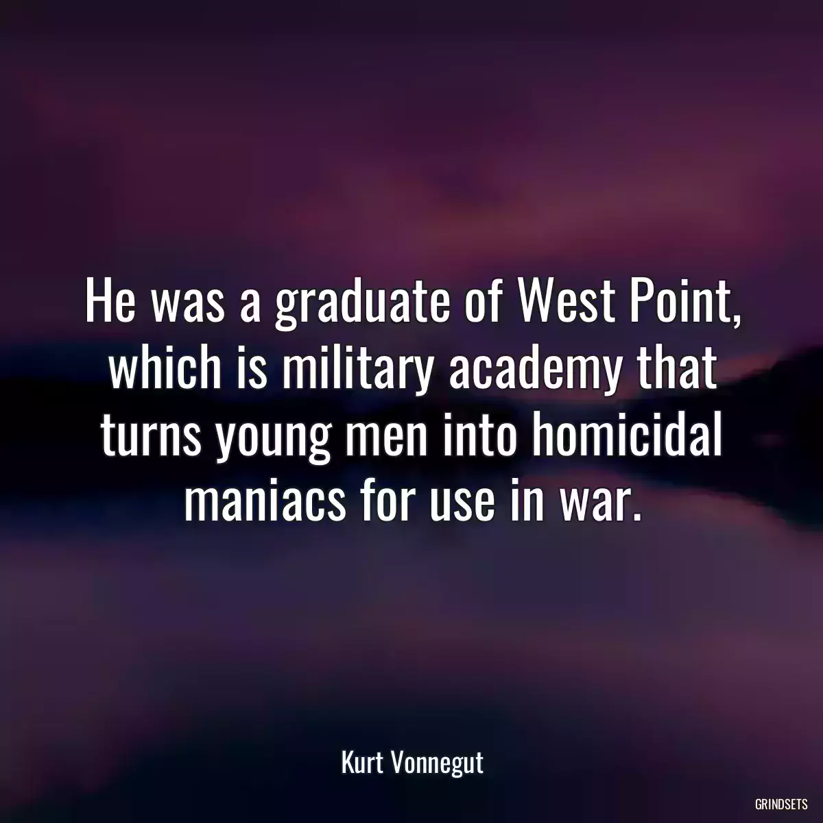 He was a graduate of West Point, which is military academy that turns young men into homicidal maniacs for use in war.