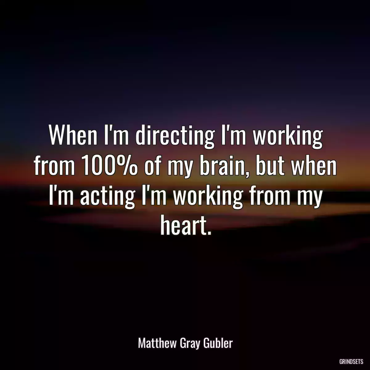 When I\'m directing I\'m working from 100% of my brain, but when I\'m acting I\'m working from my heart.