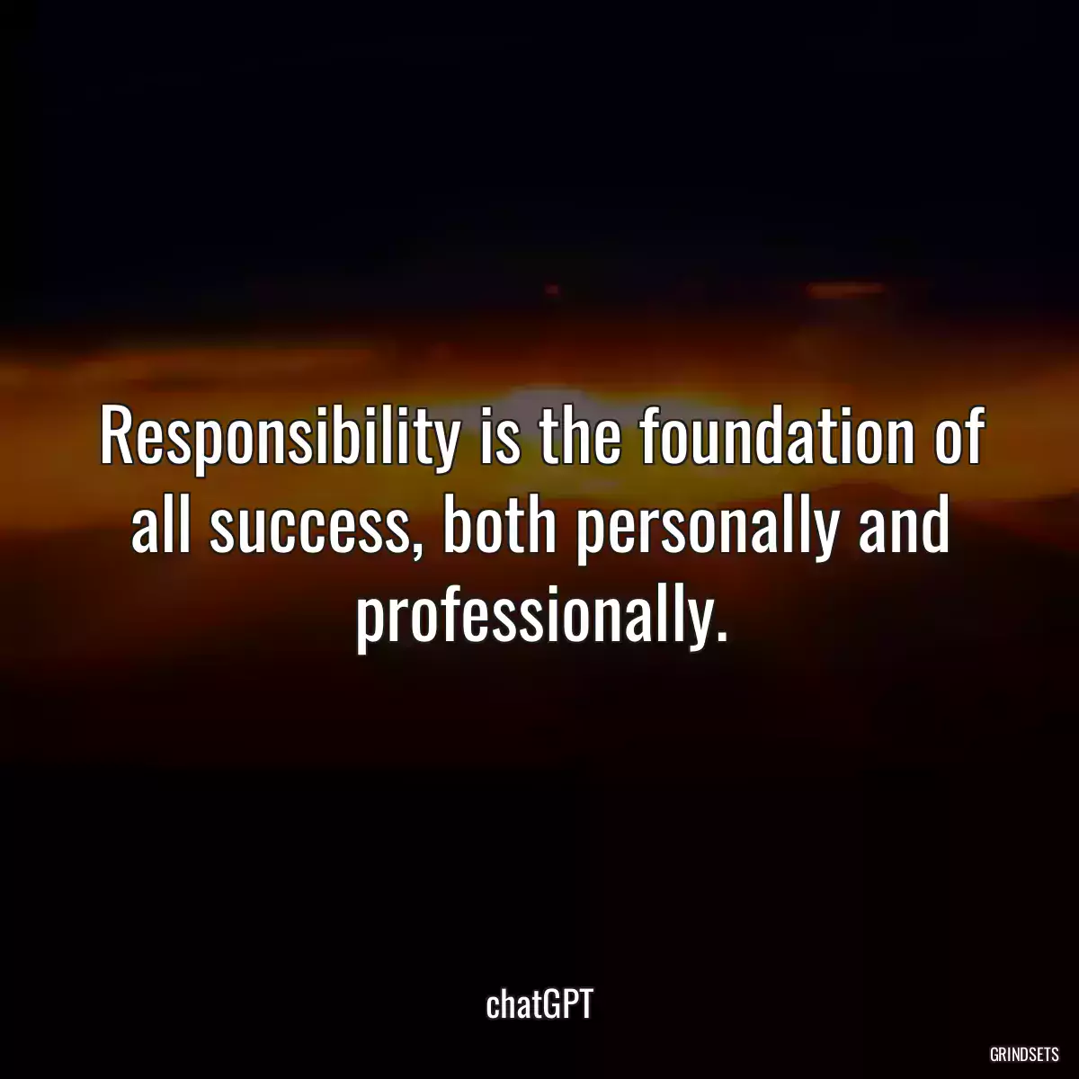 Responsibility is the foundation of all success, both personally and professionally.