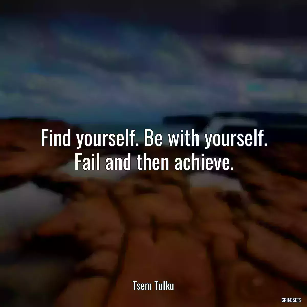 Find yourself. Be with yourself. Fail and then achieve.