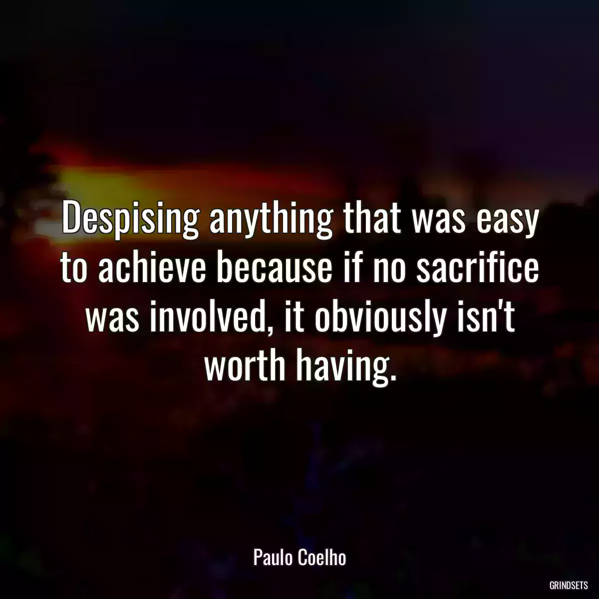 Despising anything that was easy to achieve because if no sacrifice was involved, it obviously isn\'t worth having.