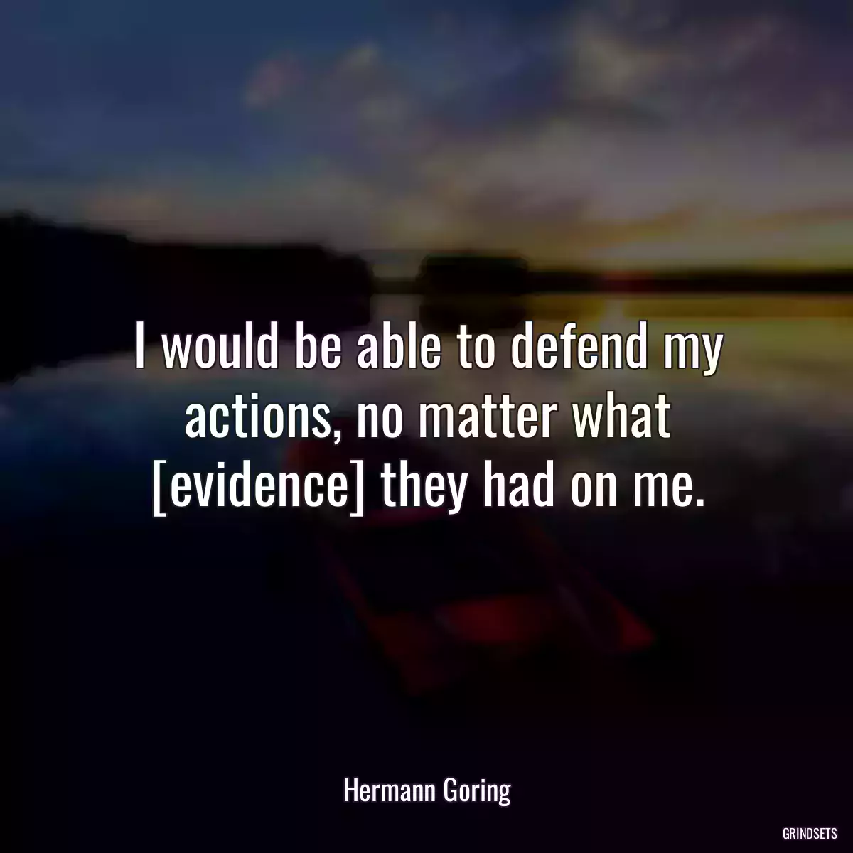 I would be able to defend my actions, no matter what [evidence] they had on me.