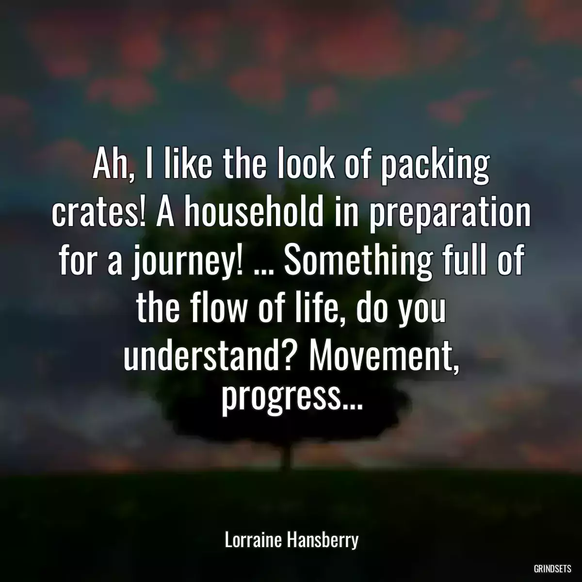 Ah, I like the look of packing crates! A household in preparation for a journey! ... Something full of the flow of life, do you understand? Movement, progress...