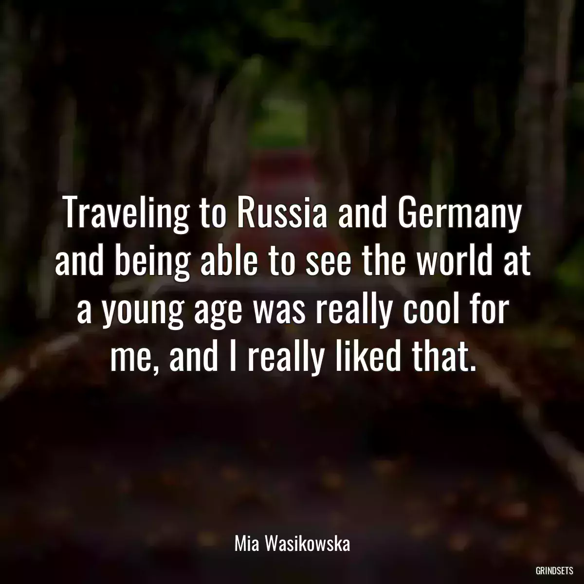 Traveling to Russia and Germany and being able to see the world at a young age was really cool for me, and I really liked that.