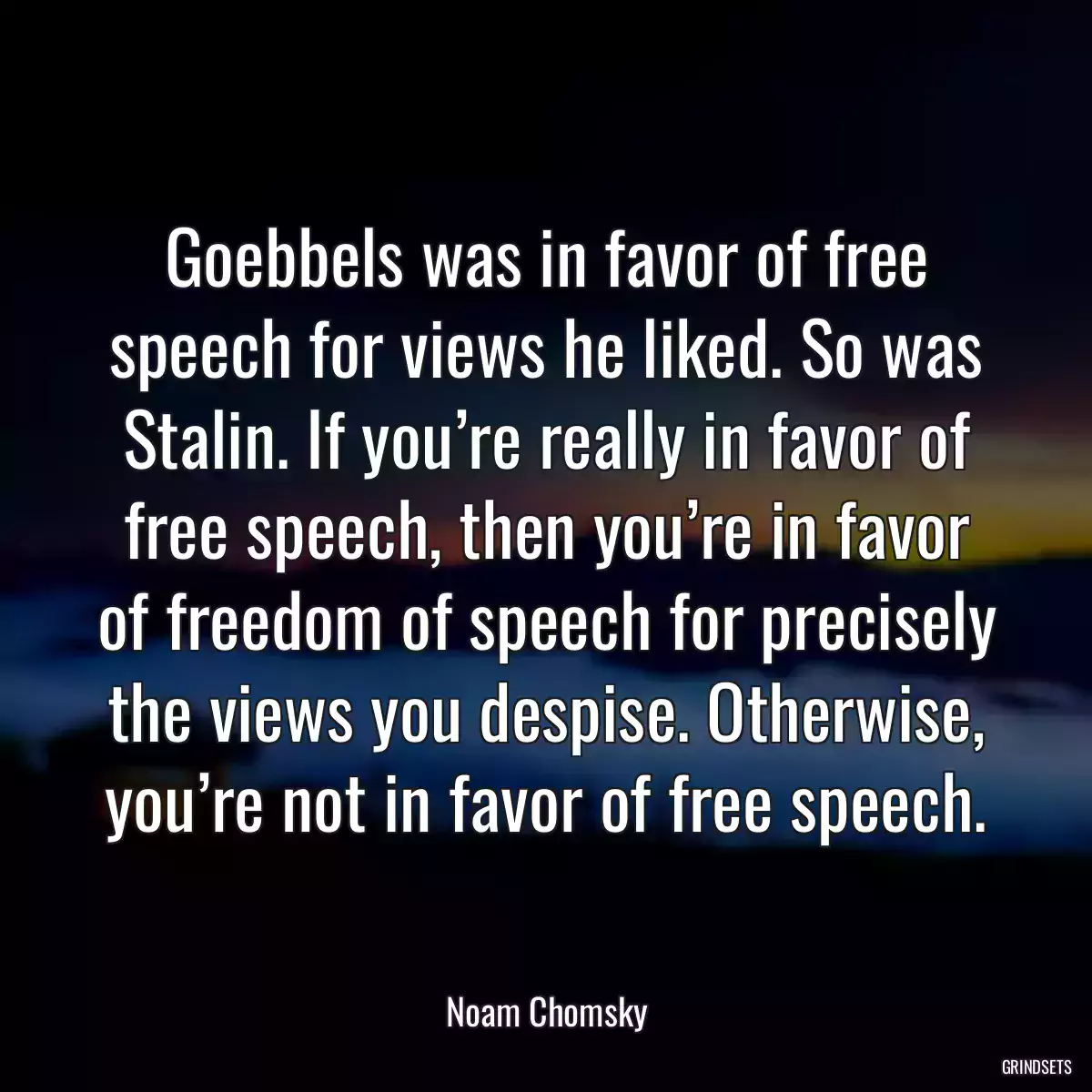 Goebbels was in favor of free speech for views he liked. So was Stalin. If you’re really in favor of free speech, then you’re in favor of freedom of speech for precisely the views you despise. Otherwise, you’re not in favor of free speech.