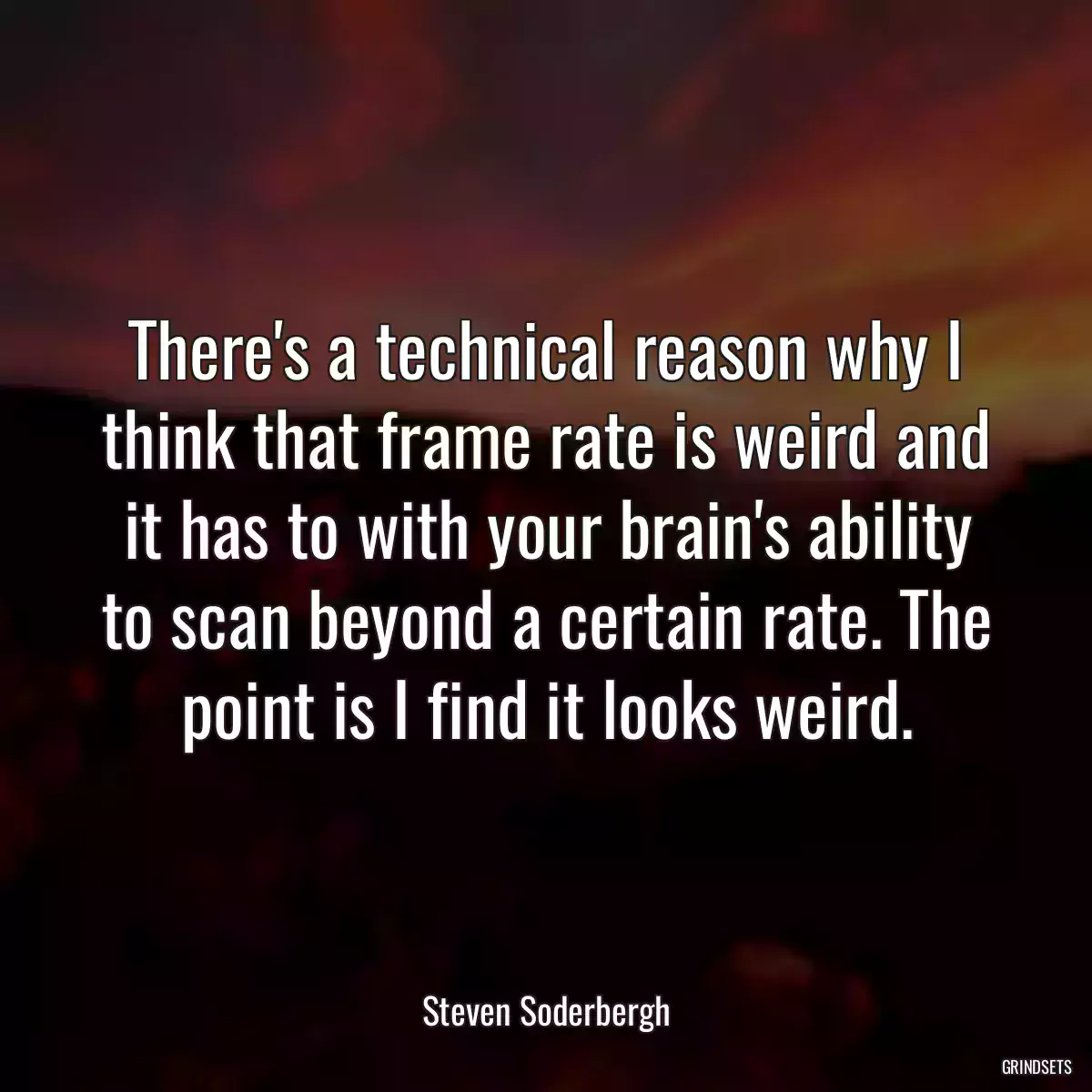 There\'s a technical reason why I think that frame rate is weird and it has to with your brain\'s ability to scan beyond a certain rate. The point is I find it looks weird.