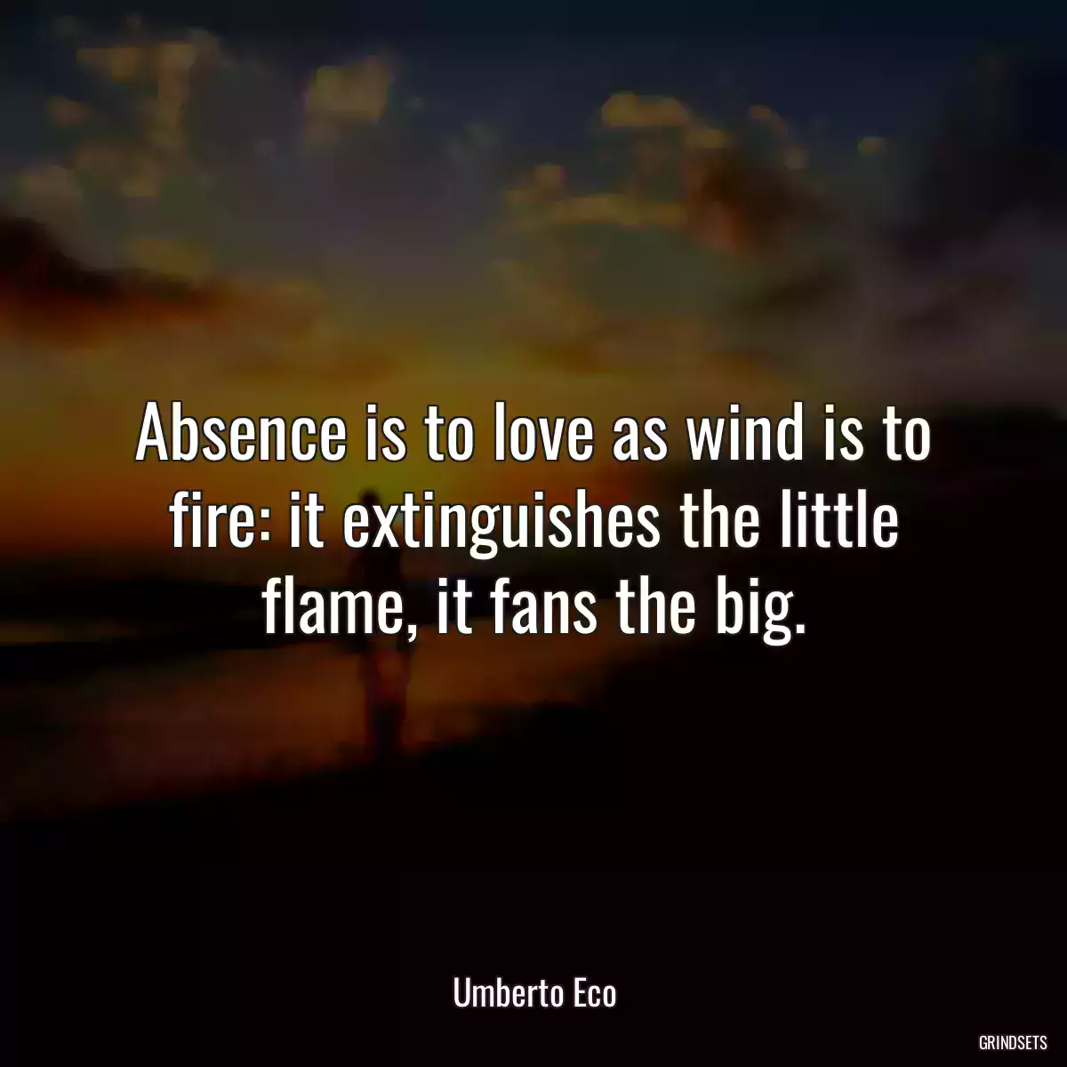 Absence is to love as wind is to fire: it extinguishes the little flame, it fans the big.