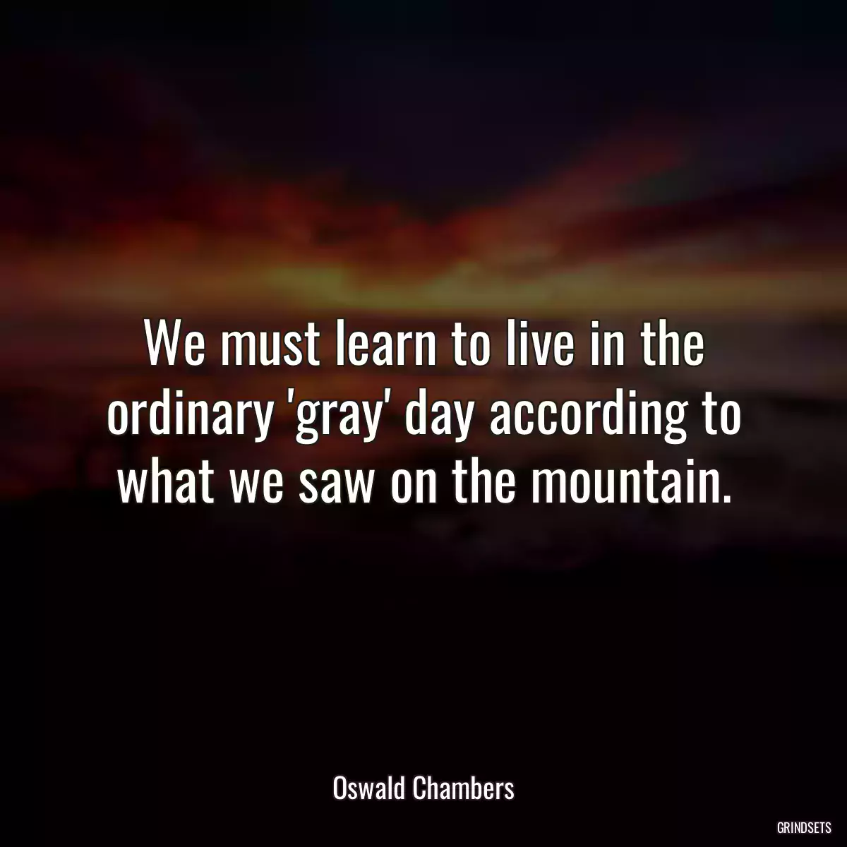 We must learn to live in the ordinary \'gray\' day according to what we saw on the mountain.