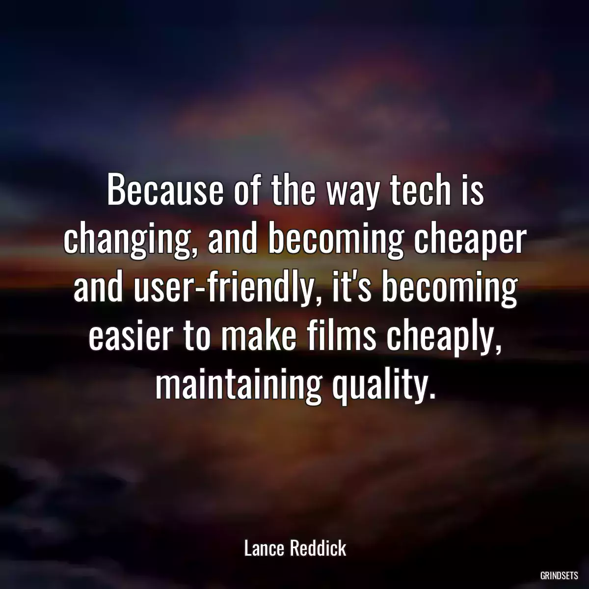 Because of the way tech is changing, and becoming cheaper and user-friendly, it\'s becoming easier to make films cheaply, maintaining quality.