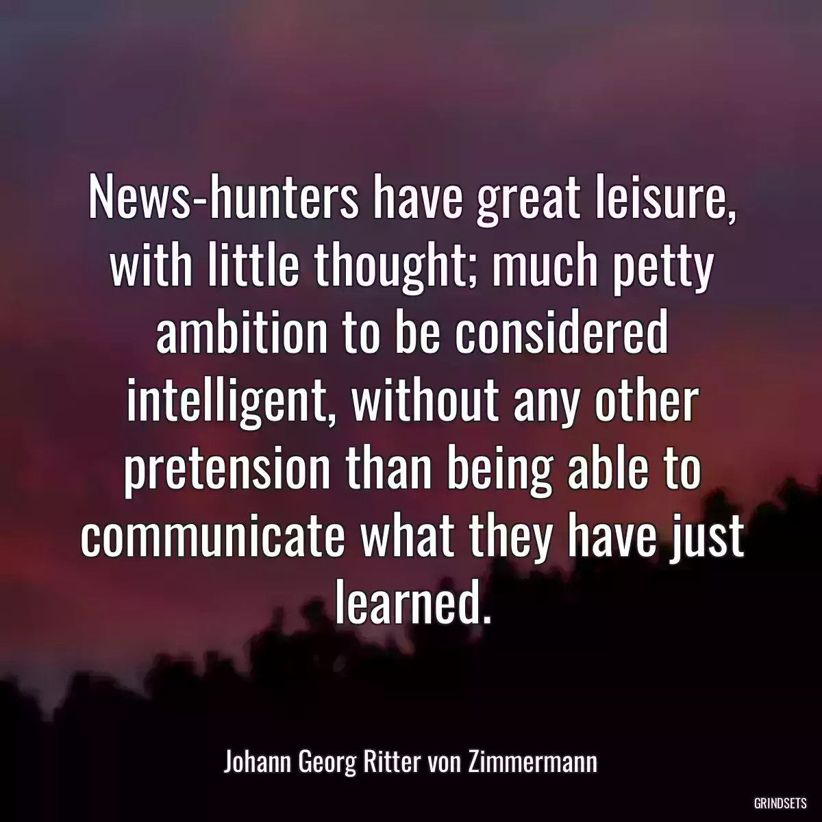 News-hunters have great leisure, with little thought; much petty ambition to be considered intelligent, without any other pretension than being able to communicate what they have just learned.