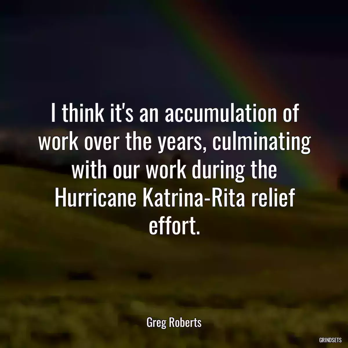 I think it\'s an accumulation of work over the years, culminating with our work during the Hurricane Katrina-Rita relief effort.