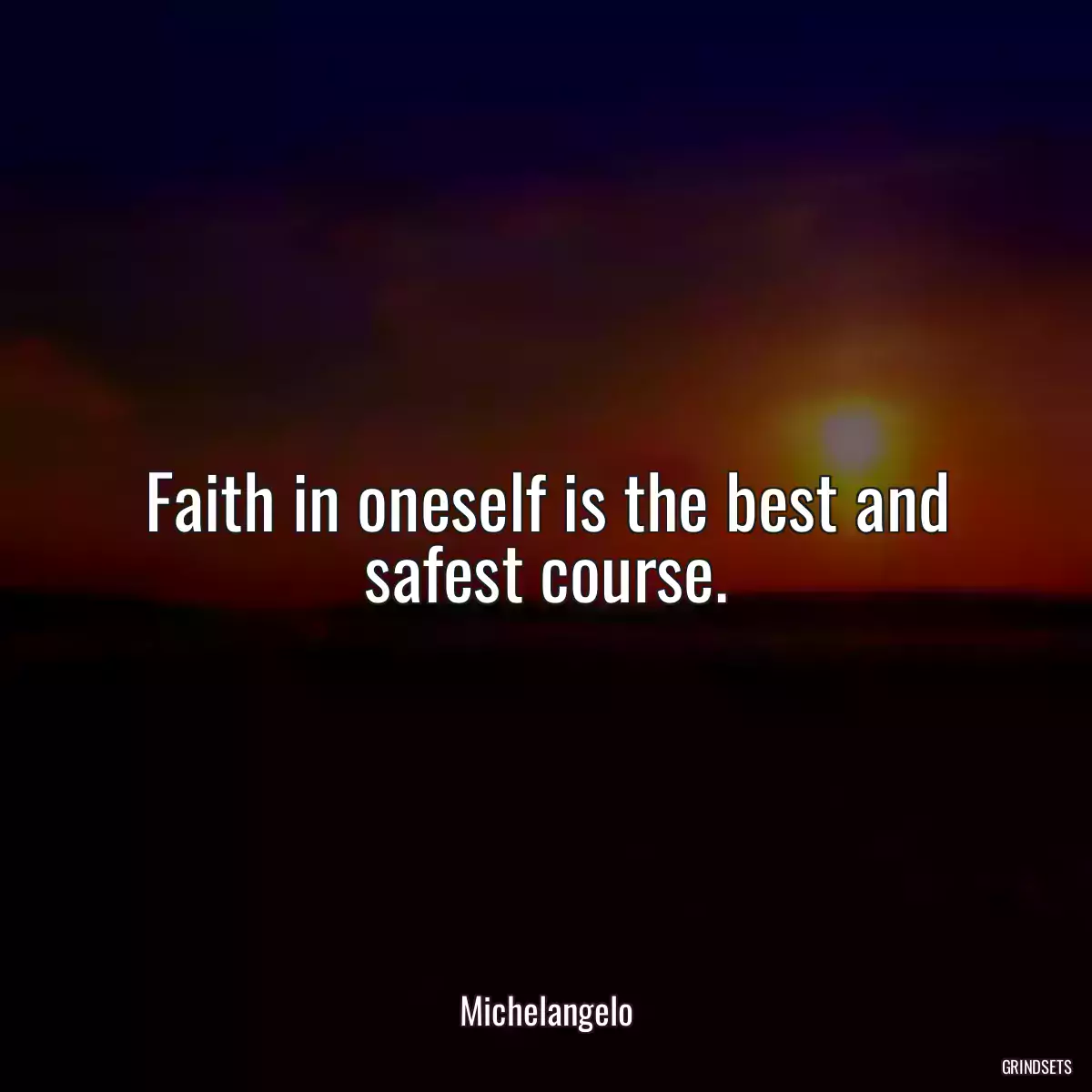 Faith in oneself is the best and safest course.