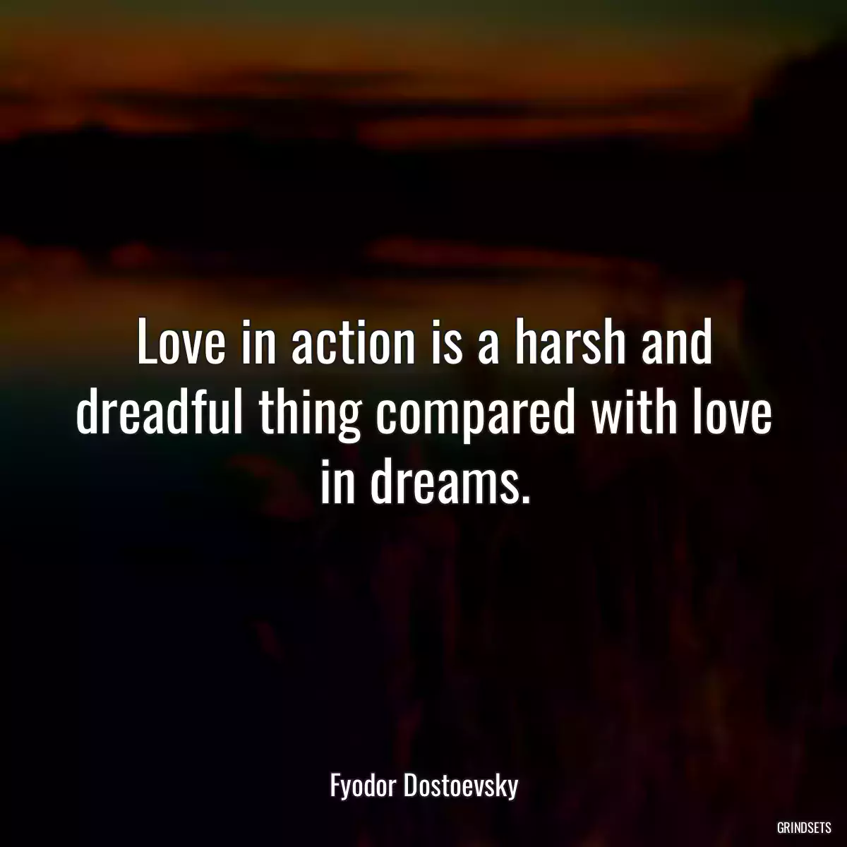 Love in action is a harsh and dreadful thing compared with love in dreams.