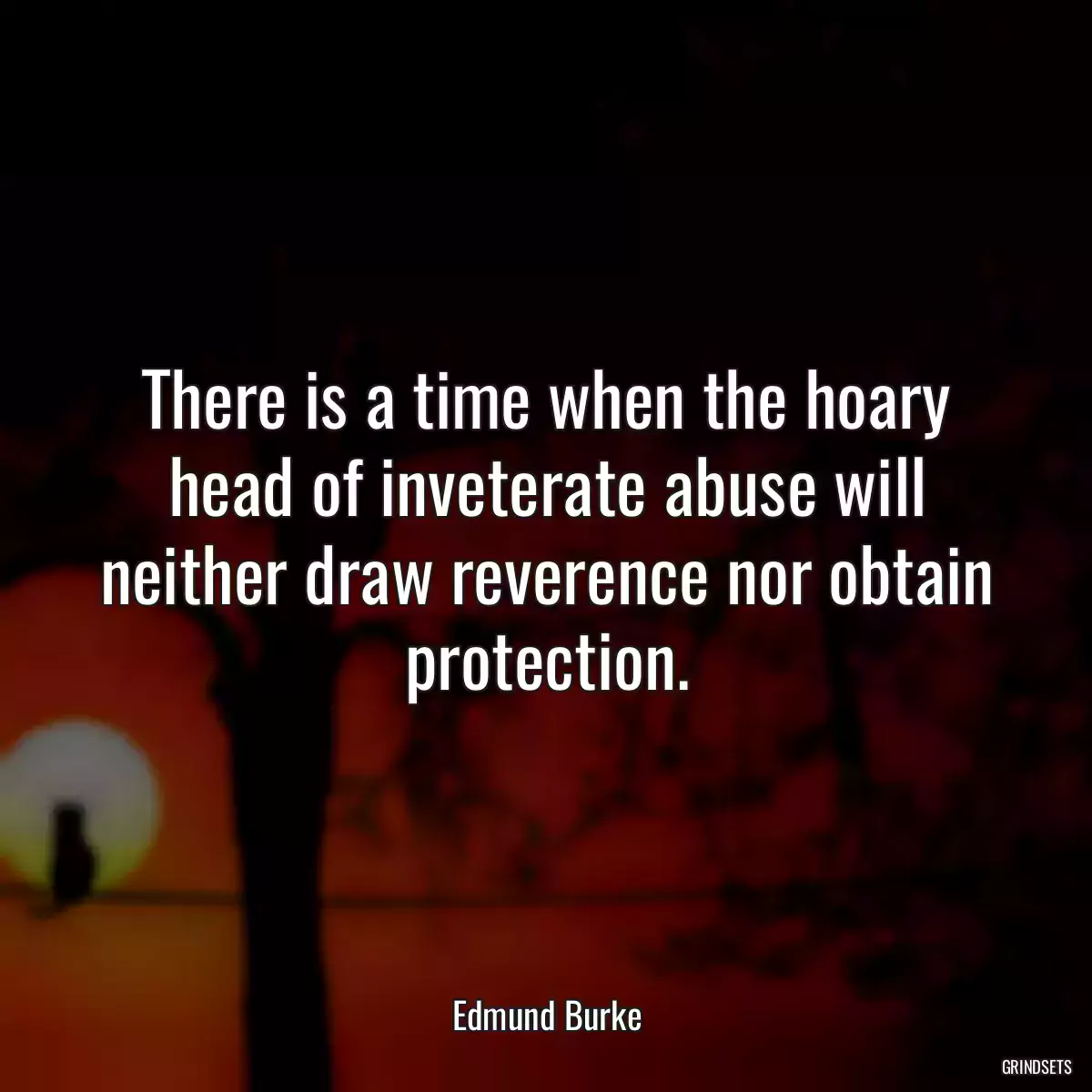 There is a time when the hoary head of inveterate abuse will neither draw reverence nor obtain protection.