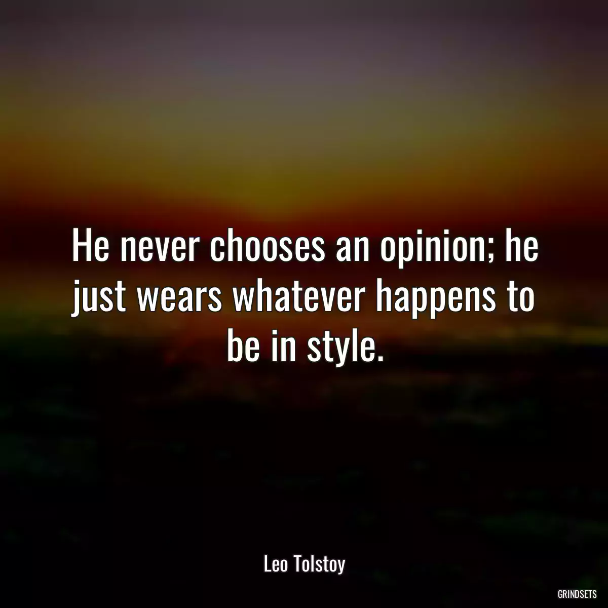 He never chooses an opinion; he just wears whatever happens to be in style.