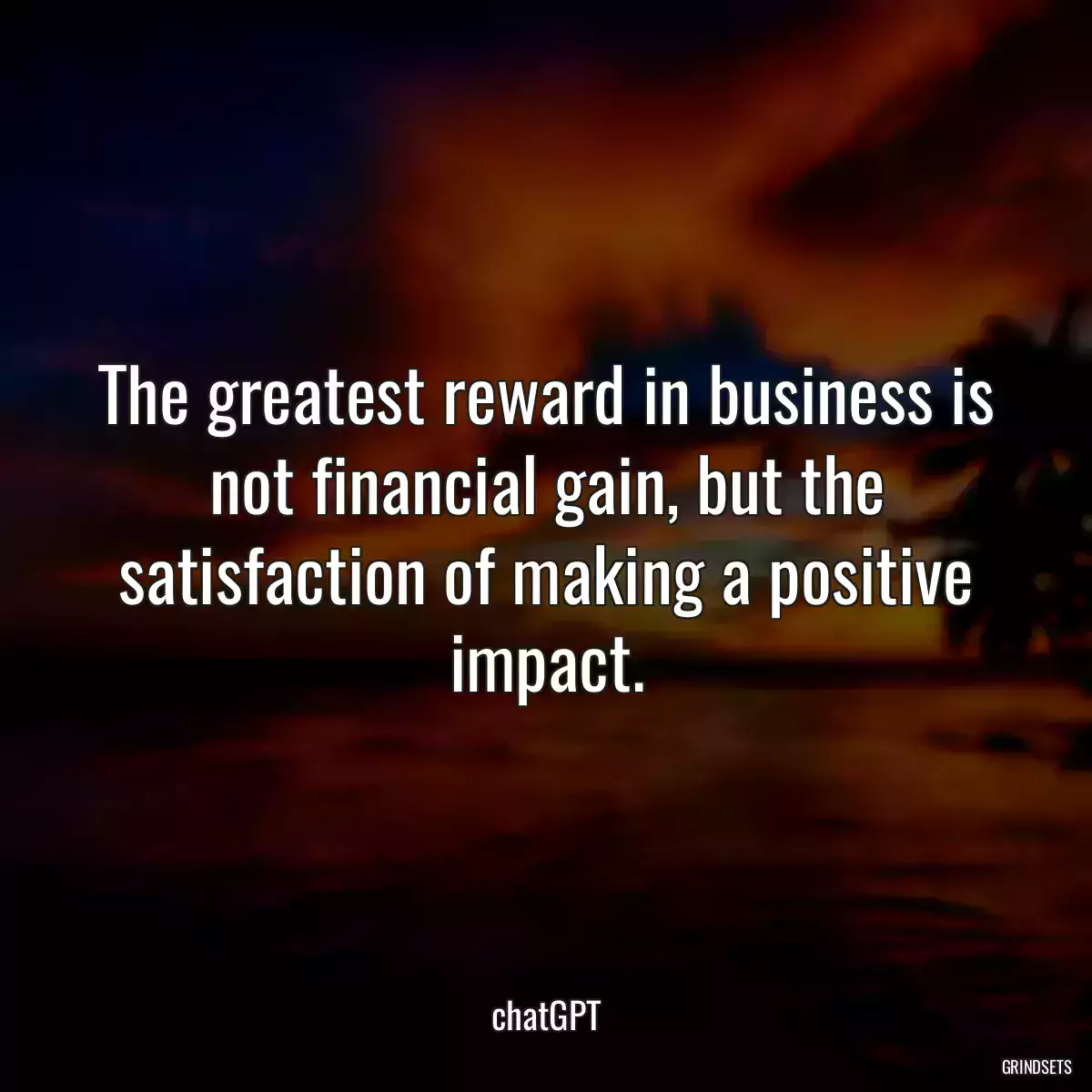 The greatest reward in business is not financial gain, but the satisfaction of making a positive impact.