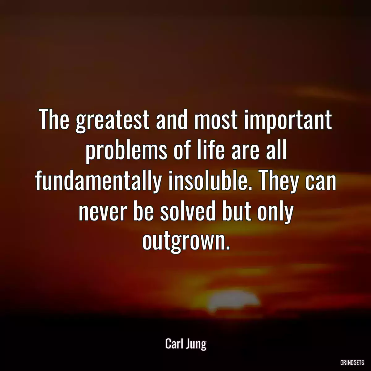 The greatest and most important problems of life are all fundamentally insoluble. They can never be solved but only outgrown.