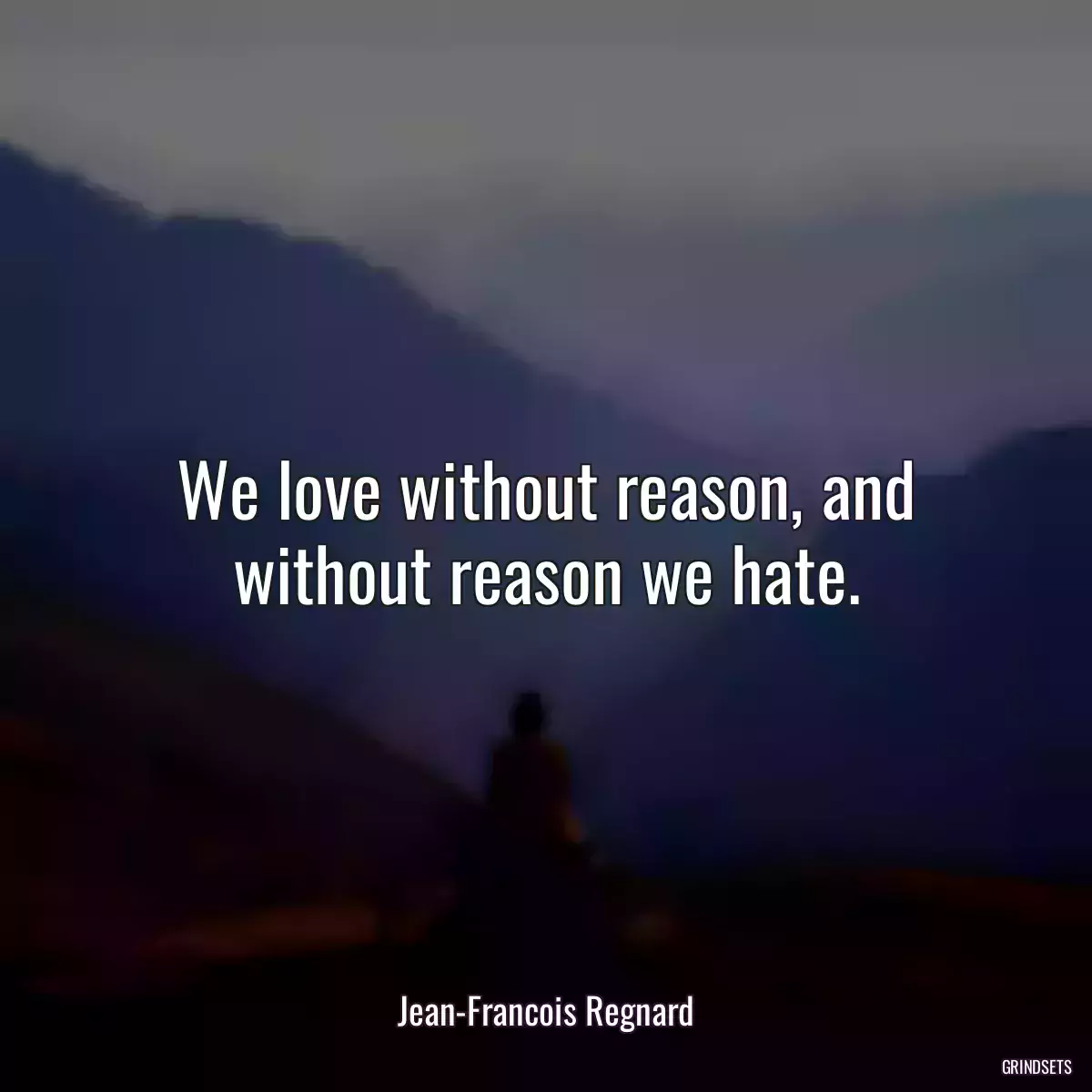 We love without reason, and without reason we hate.