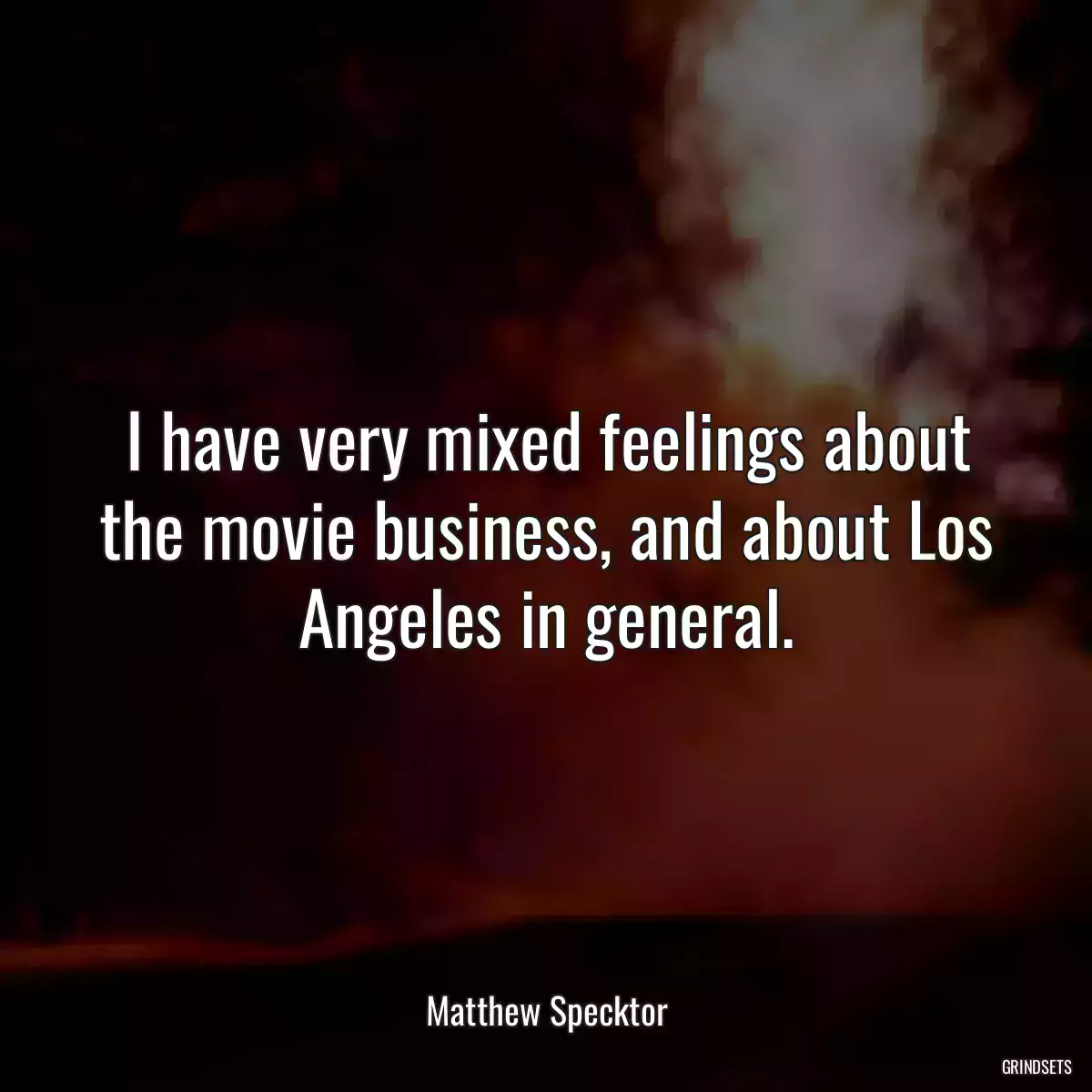 I have very mixed feelings about the movie business, and about Los Angeles in general.