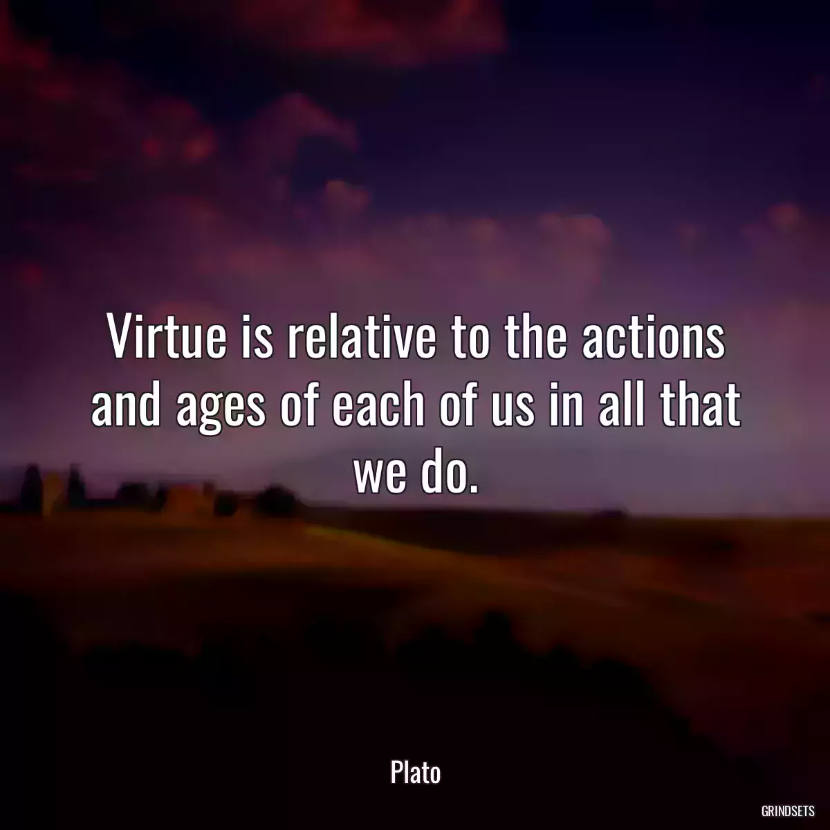 Virtue is relative to the actions and ages of each of us in all that we do.