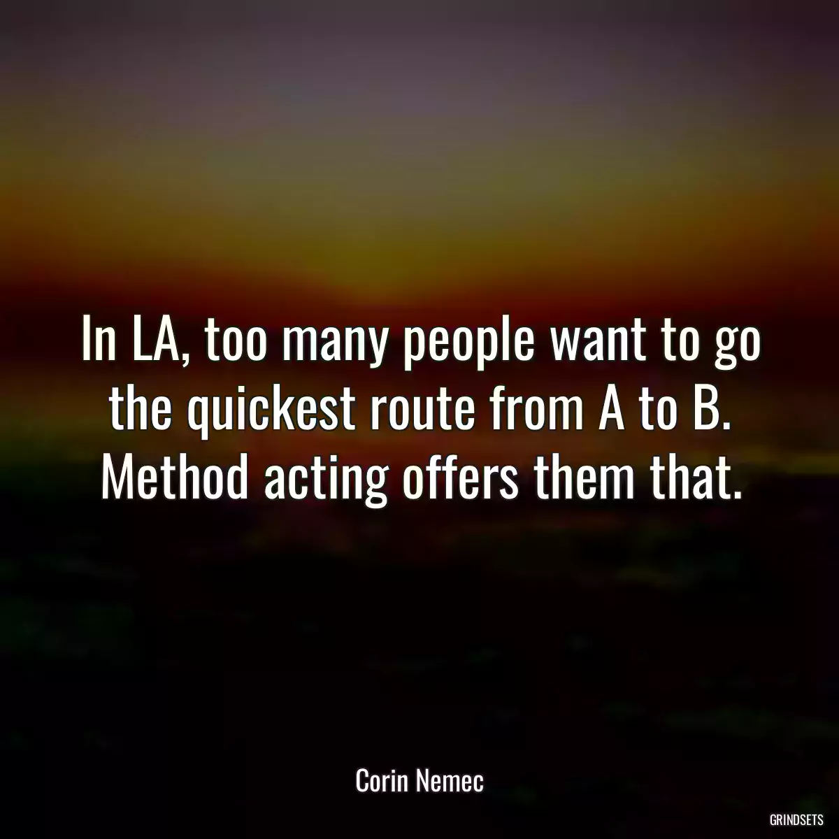 In LA, too many people want to go the quickest route from A to B. Method acting offers them that.