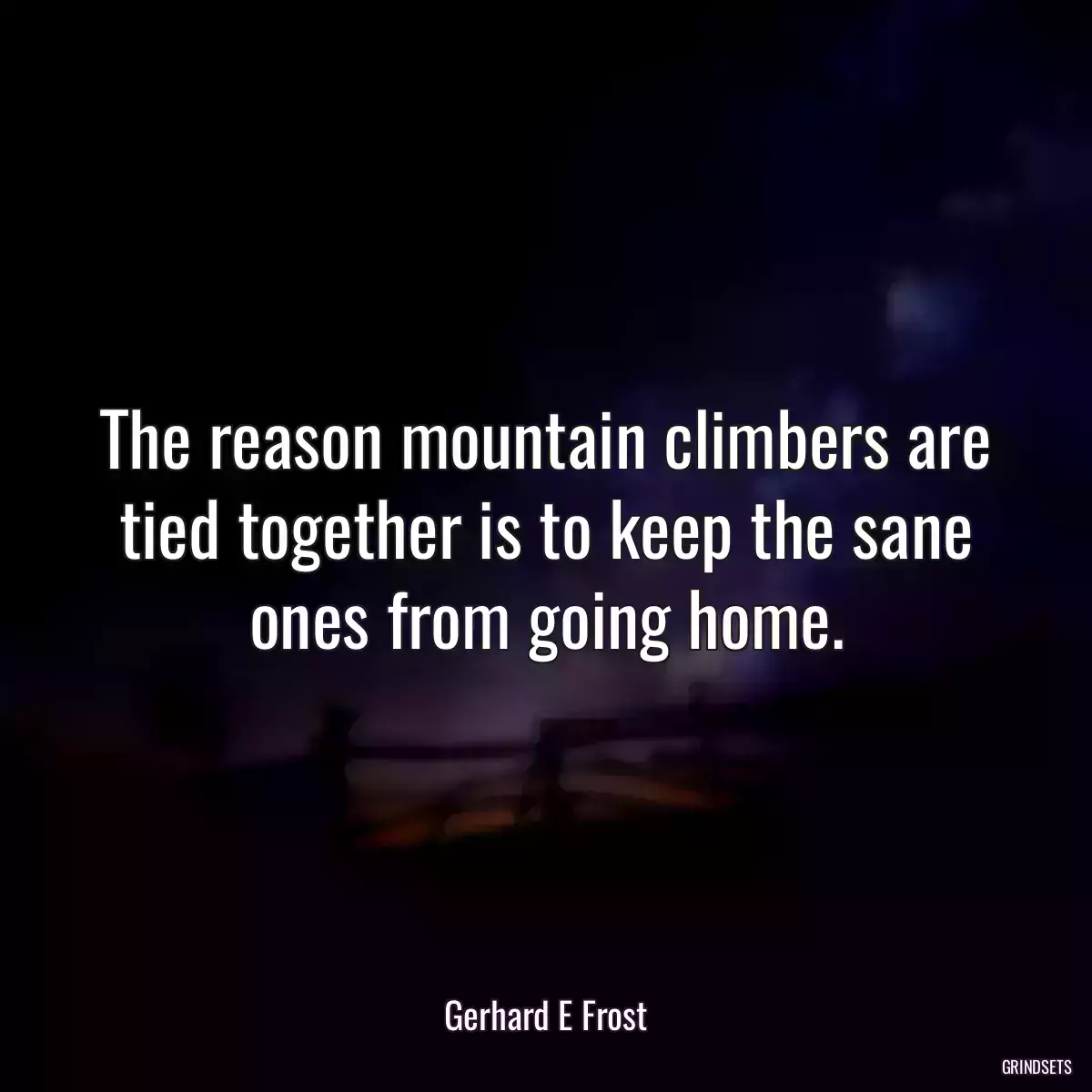 The reason mountain climbers are tied together is to keep the sane ones from going home.