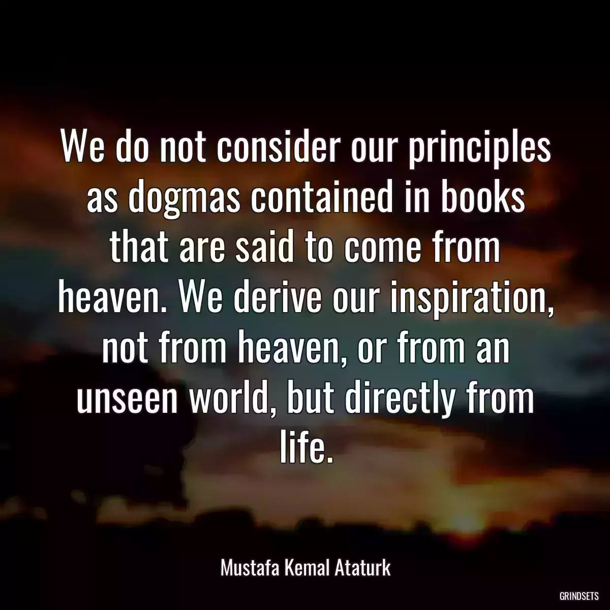 We do not consider our principles as dogmas contained in books that are said to come from heaven. We derive our inspiration, not from heaven, or from an unseen world, but directly from life.