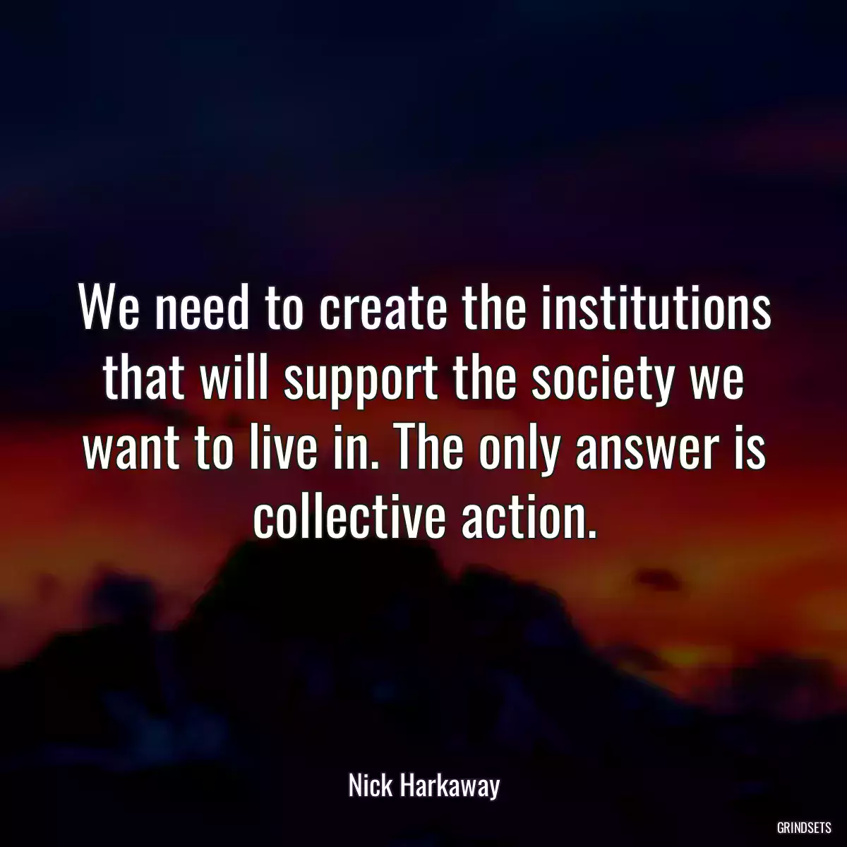 We need to create the institutions that will support the society we want to live in. The only answer is collective action.