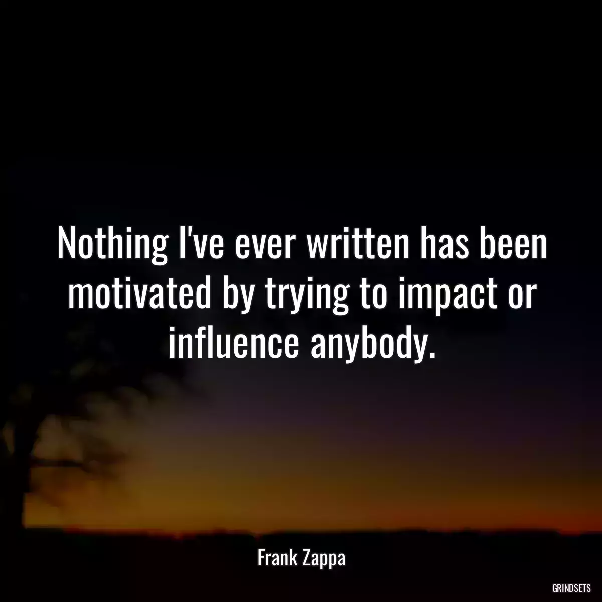 Nothing I\'ve ever written has been motivated by trying to impact or influence anybody.